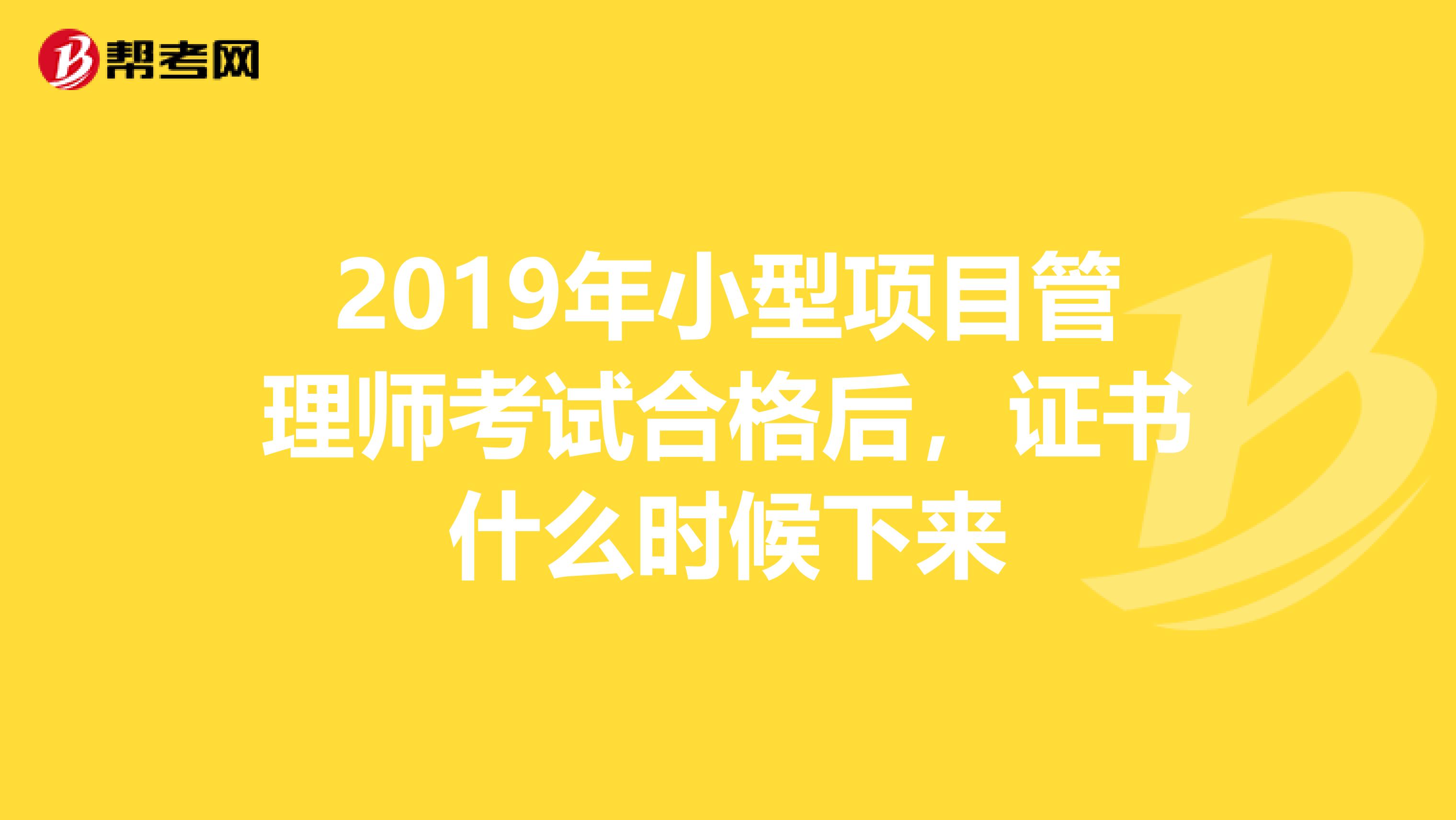 2019年小型项目管理师考试合格后，证书什么时候下来