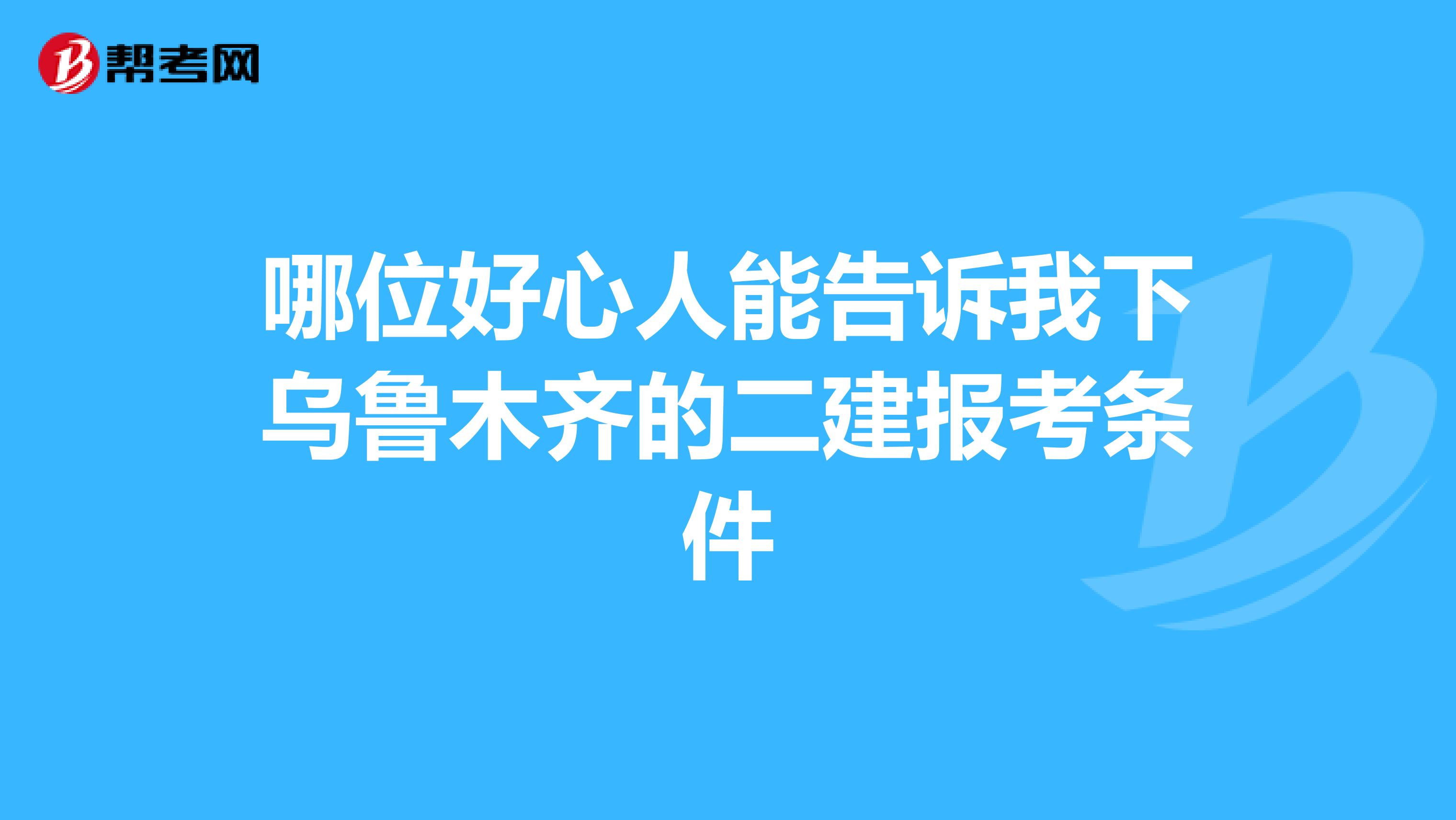 哪位好心人能告诉我下乌鲁木齐的二建报考条件