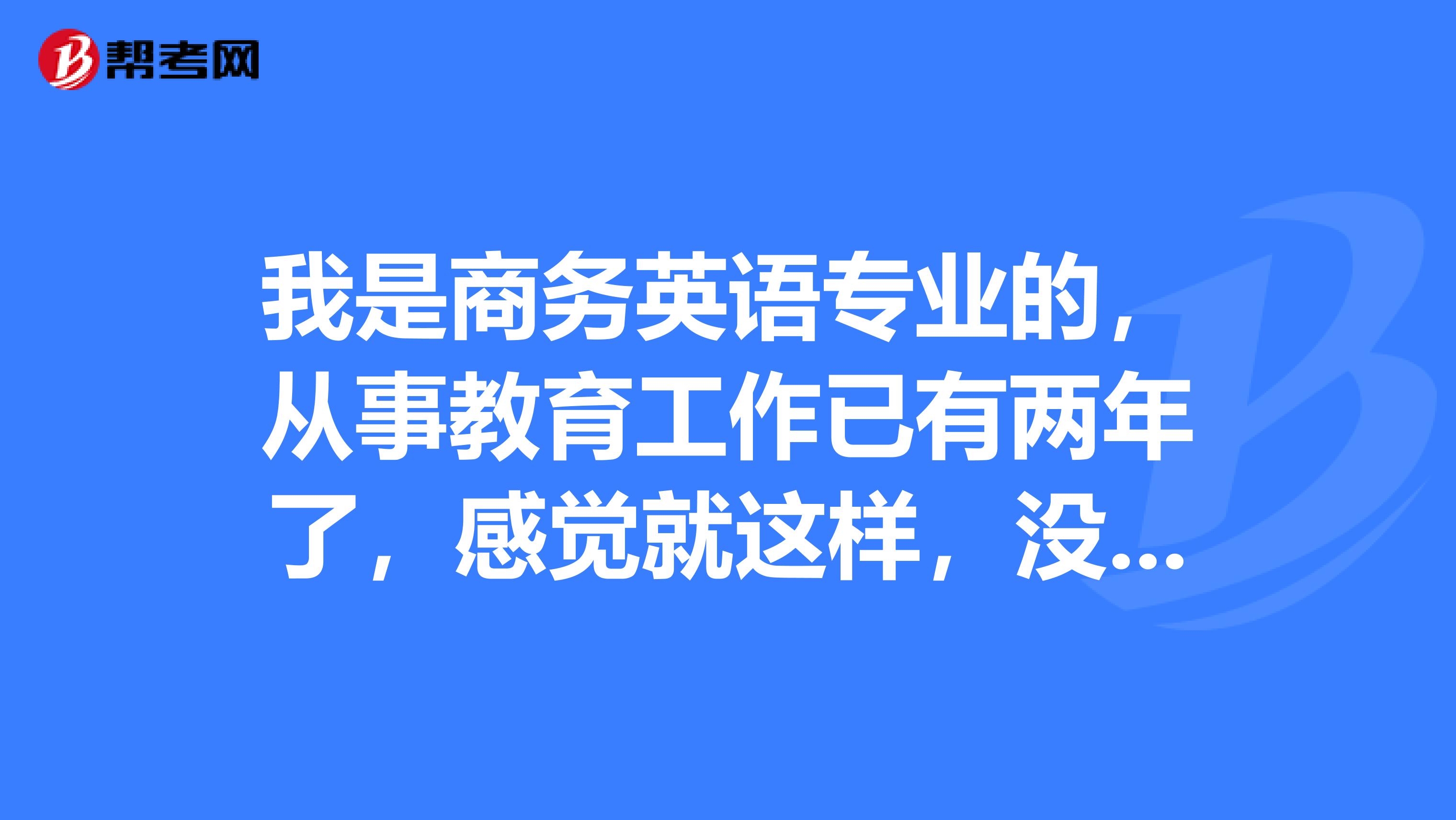 我是商务英语专业的，从事教育工作已有两年了，感觉就这样，没有提升的空间，我该做什么？外贸我没有接触过，我喜欢做教育工作，但工资不高。想转行我该怎么办？