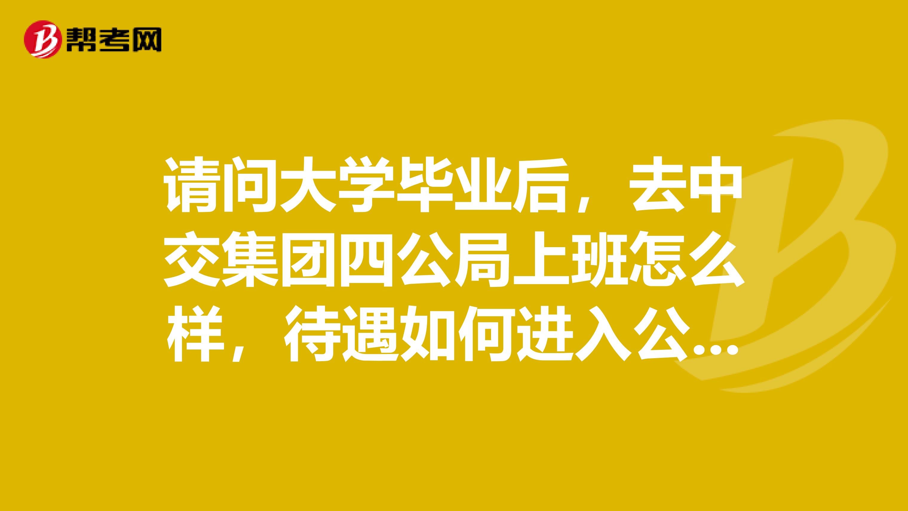 请问大学毕业后,去中交集团四公局上班怎么样,待遇如何进入公司之后是中层管理