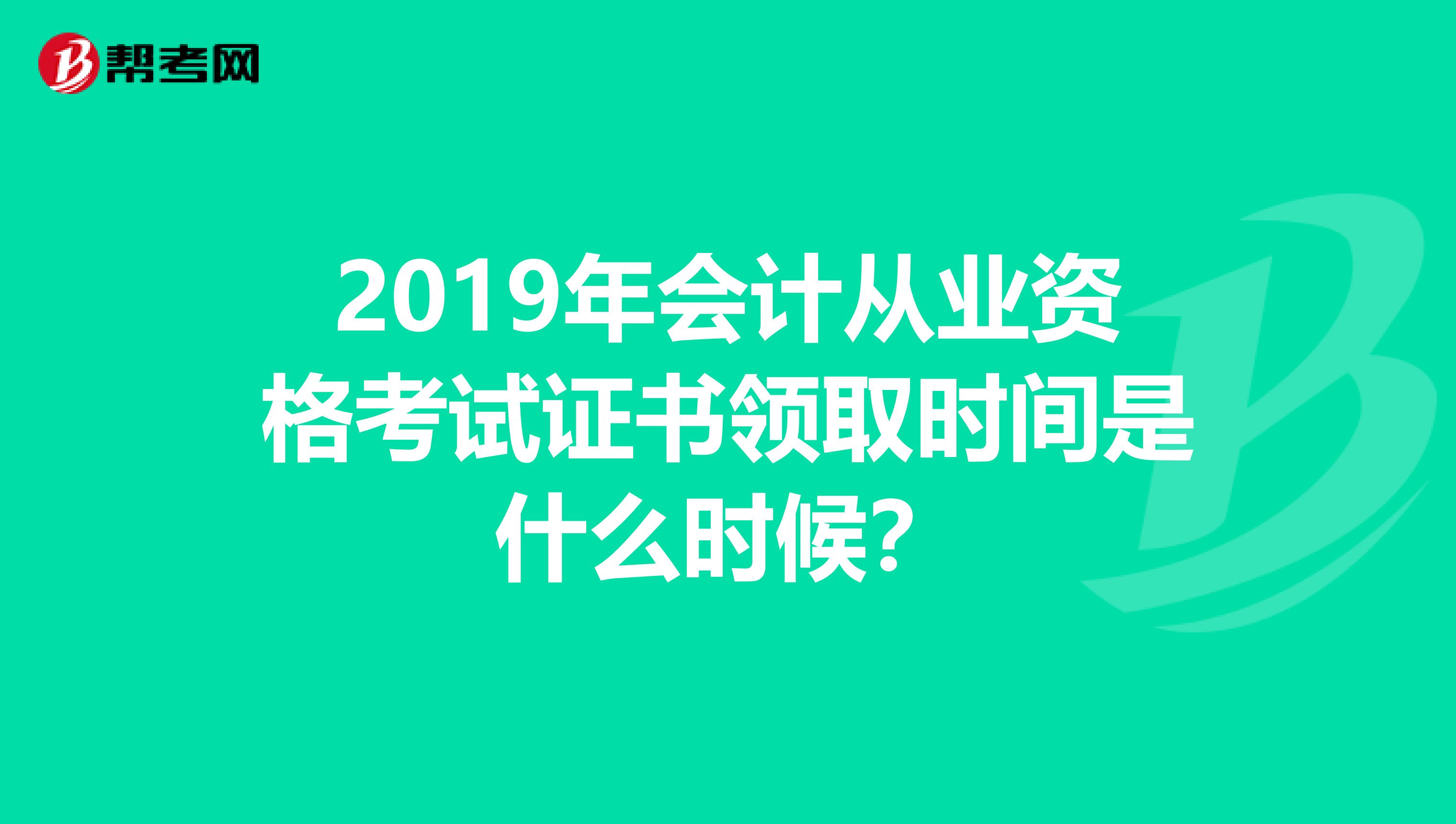2019年会计从业资格考试证书领取时间是什么时候？