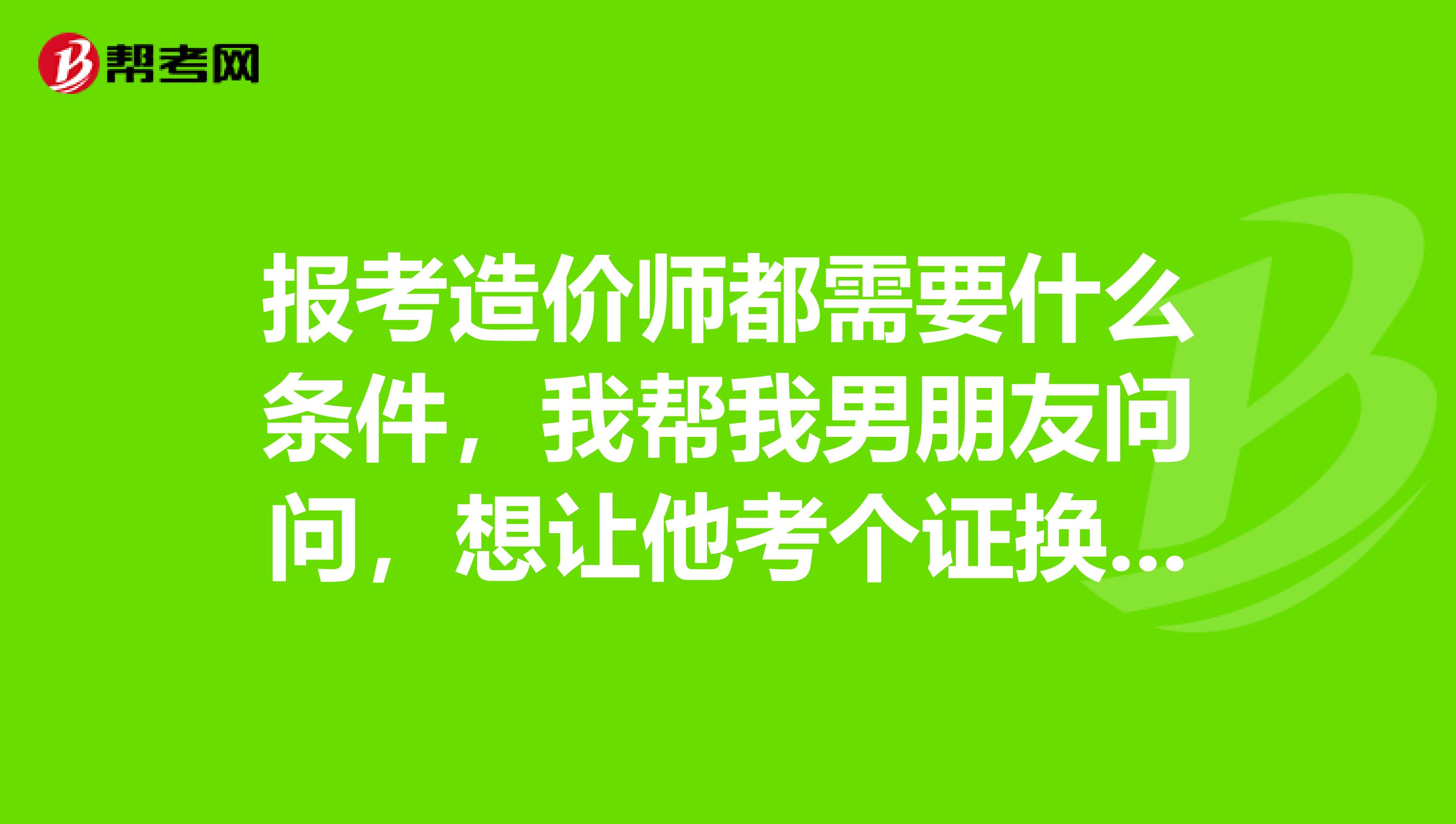 报考造价师都需要什么条件,我帮我男朋友问问,想让他考个证换个工资高点的工作