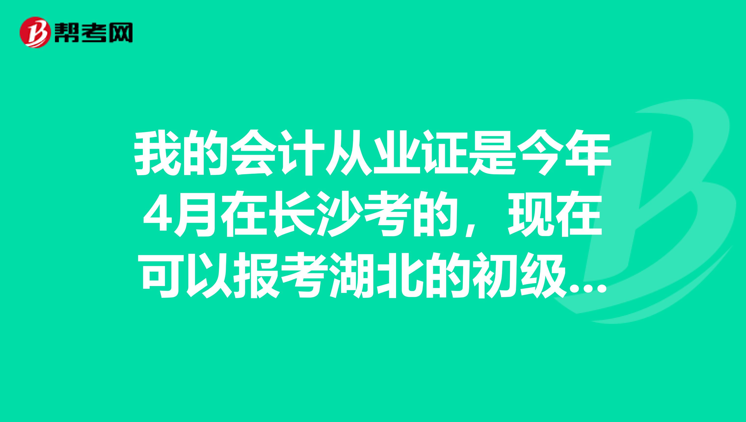 我的会计从业证是今年4月在长沙考的,现在可以报考湖北的初级会计吗?我准备就是这三天补报,不知道可以?