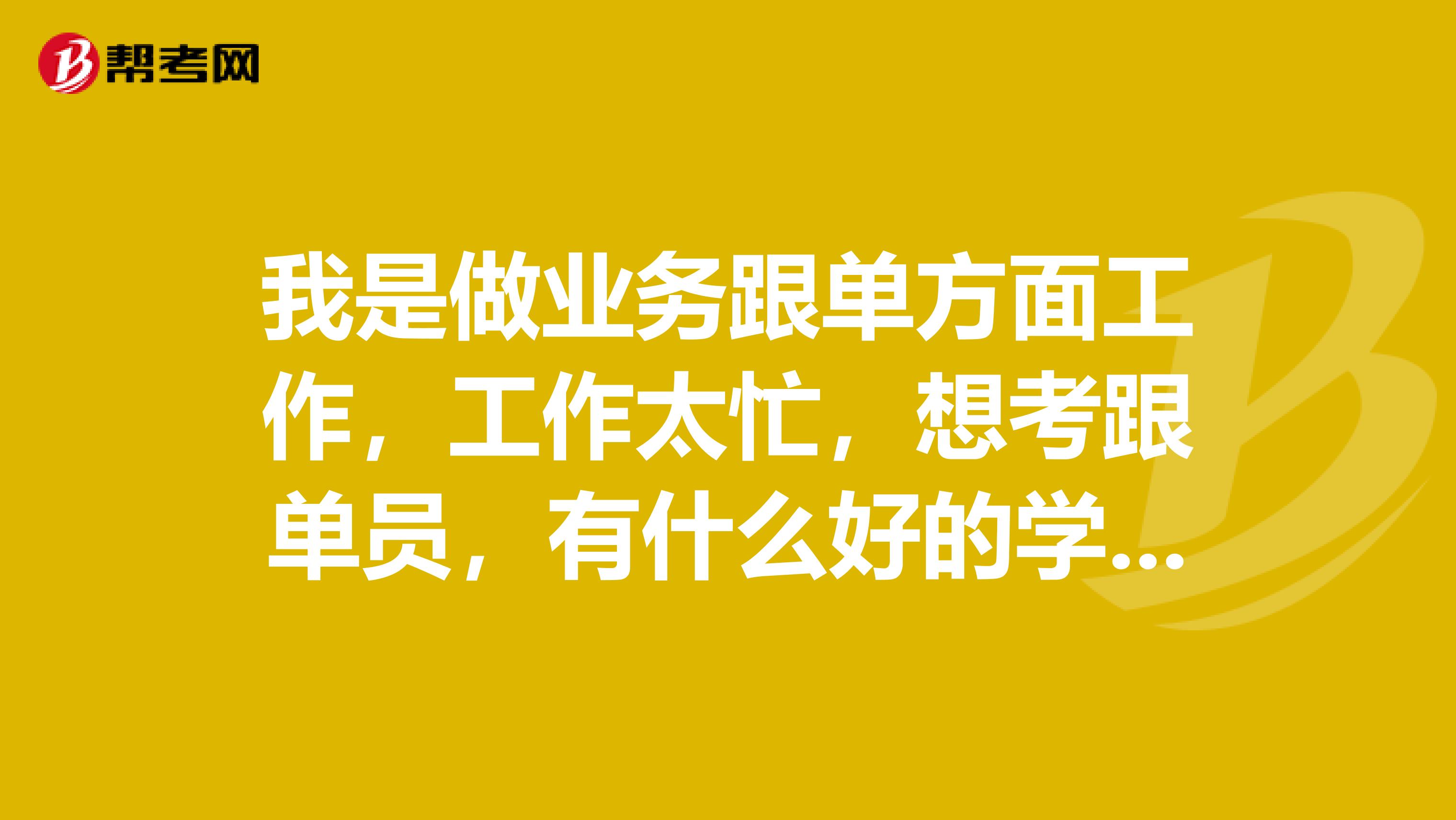 我是做业务跟单方面工作，工作太忙，想考跟单员，有什么好的学习方法吗？