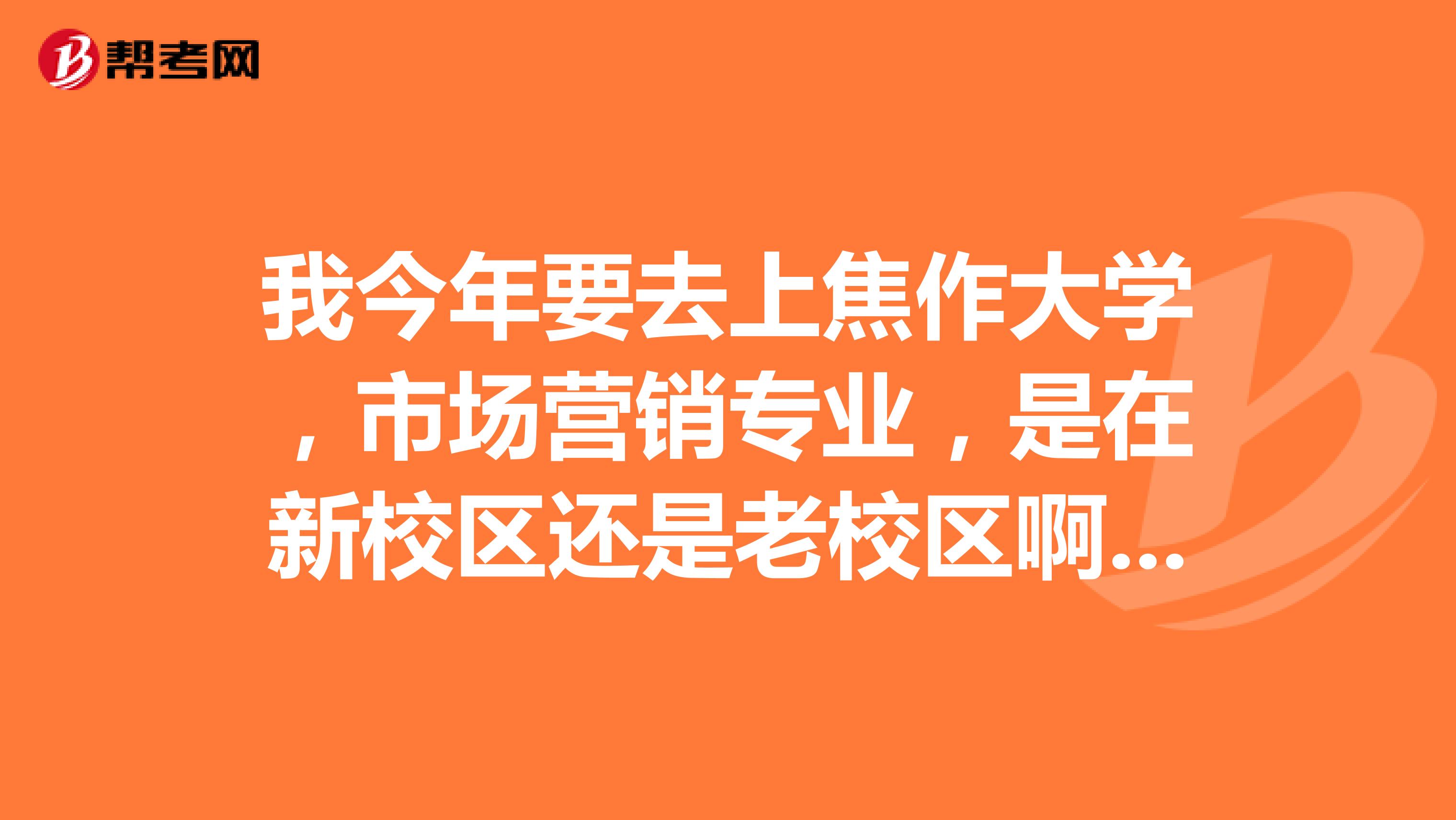 我今年要去上焦作大学，市场营销专业，是在新校区还是老校区啊？急急急