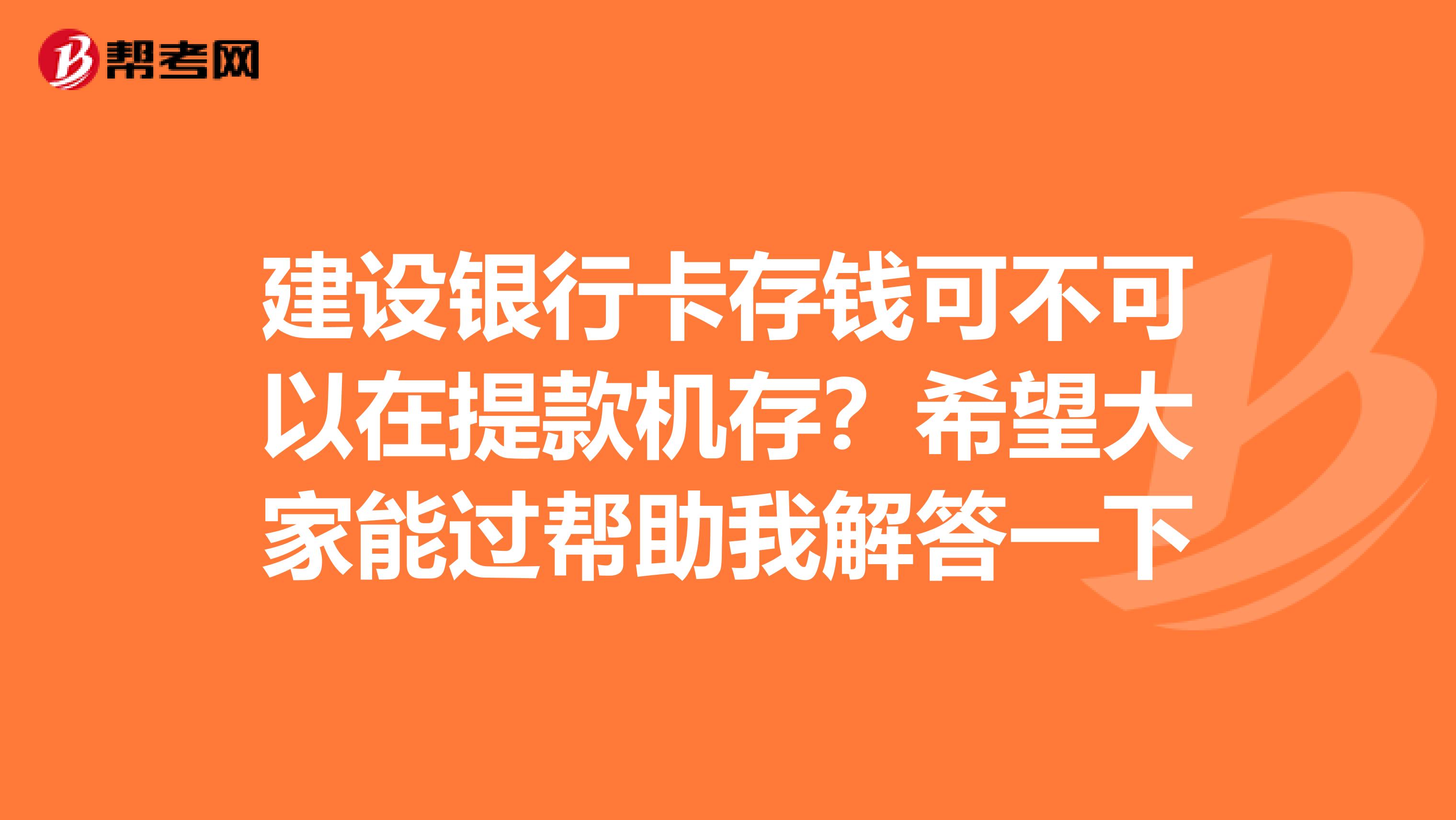 建设银行卡存钱可不可以在提款机存？希望大家能过帮助我解答一下