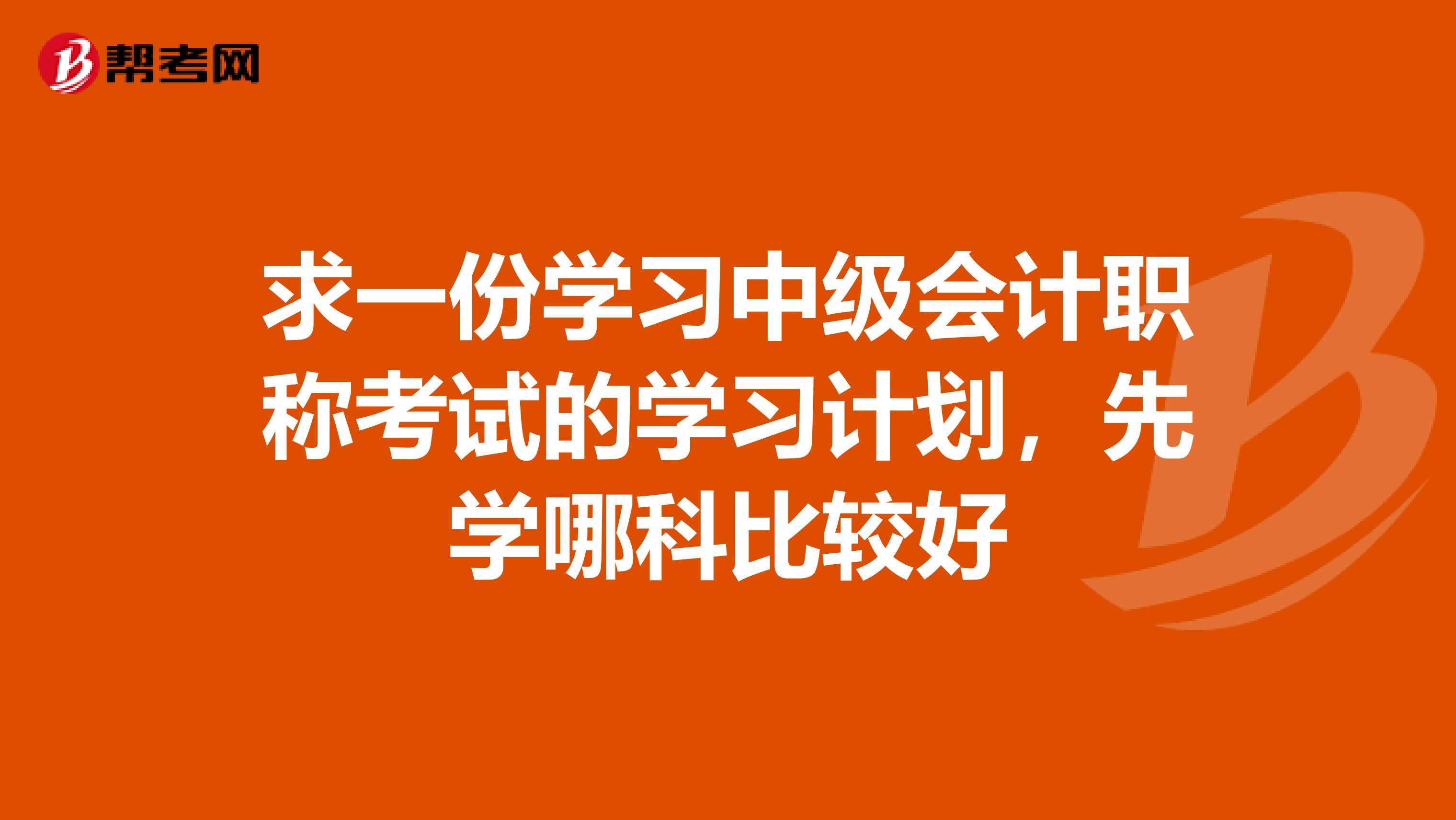 求一份学习中级会计职称考试的学习计划,先学哪科比较好