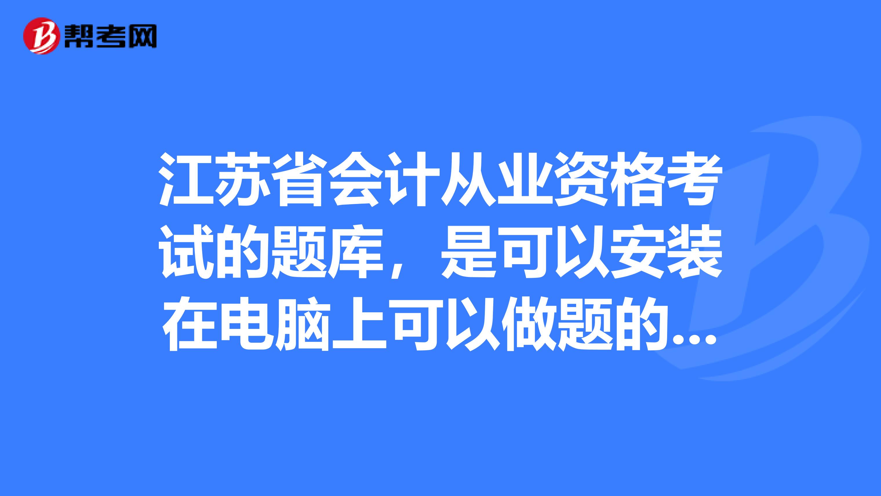 江苏省会计从业资格考试的题库，是可以安装在电脑上可以做题的考试软件