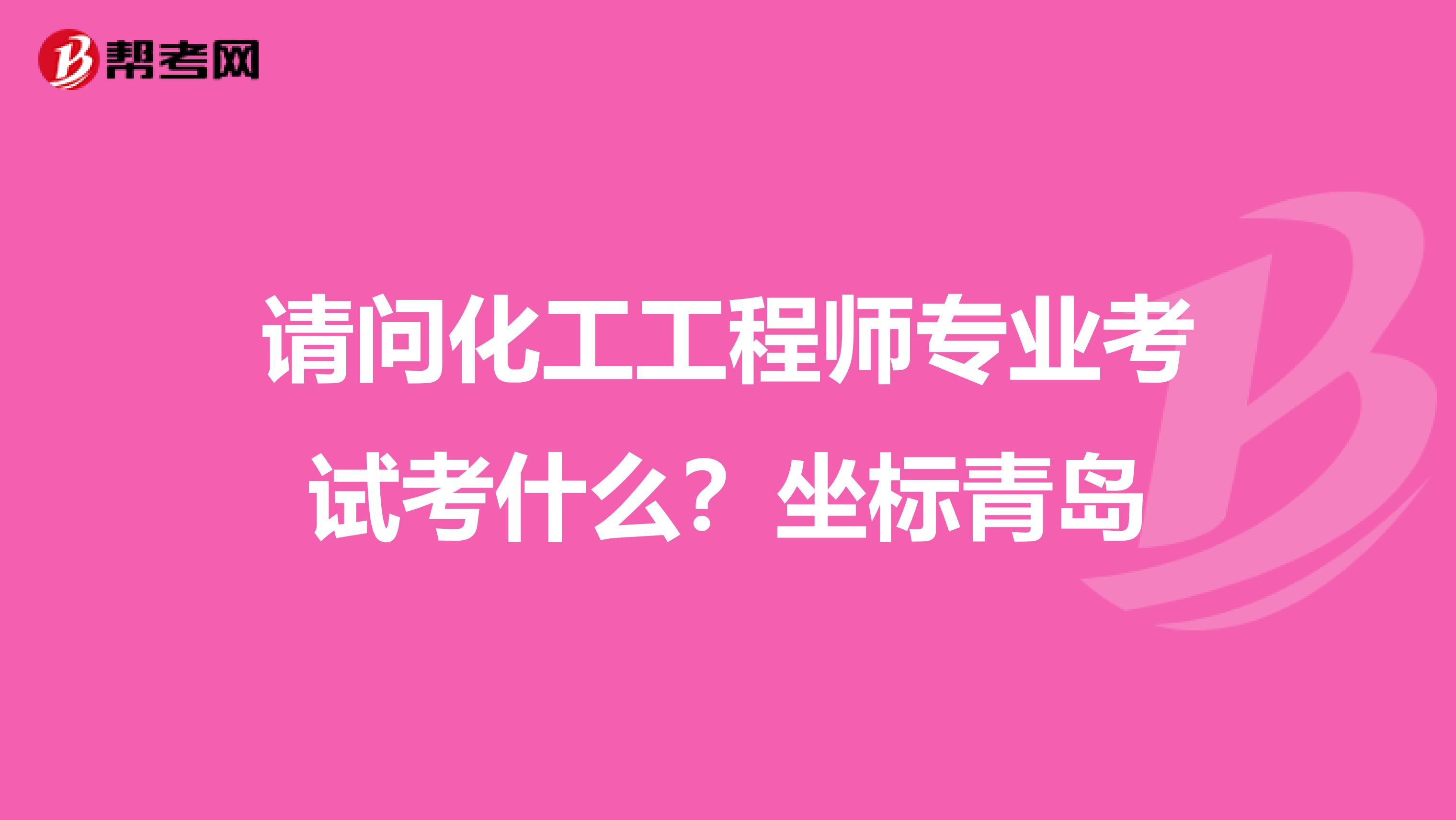请问化工工程师专业考试考什么？坐标青岛