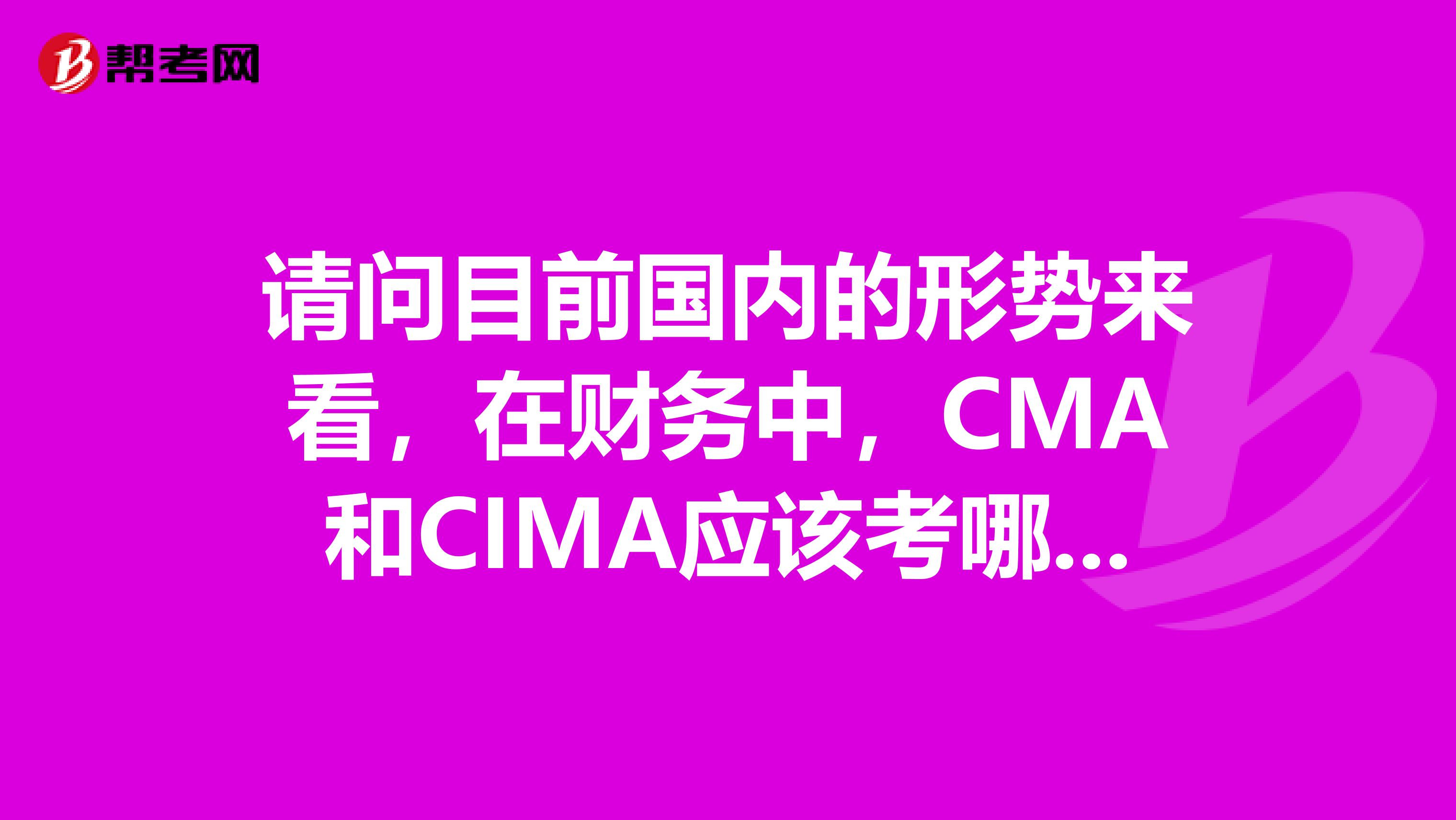 請(qǐng)問目前國內(nèi)的形勢(shì)來看，在財(cái)務(wù)中，CMA和CIMA應(yīng)該考哪個(gè)比較好