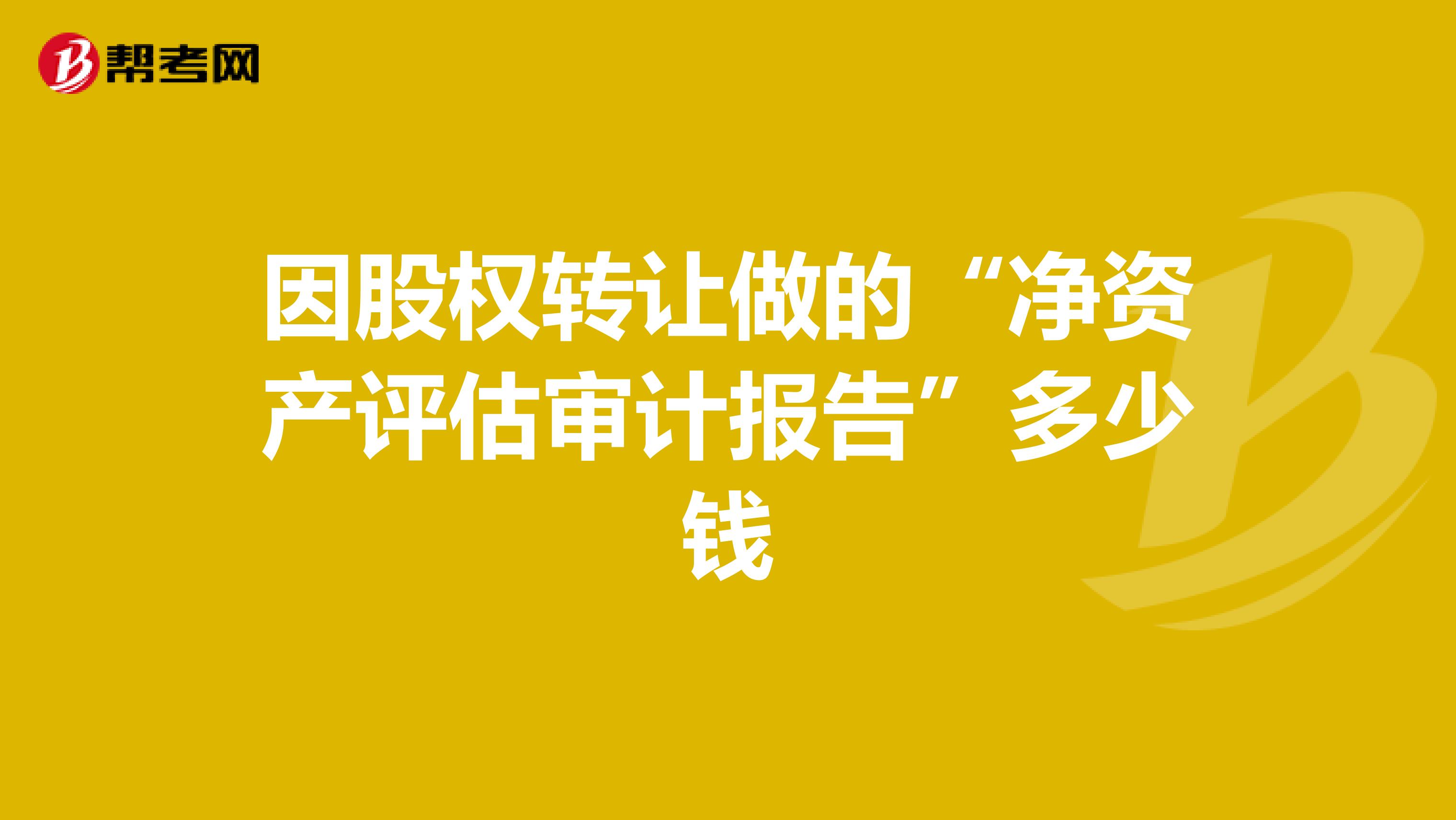 因股权转让做的“净资产评估审计报告”多少钱