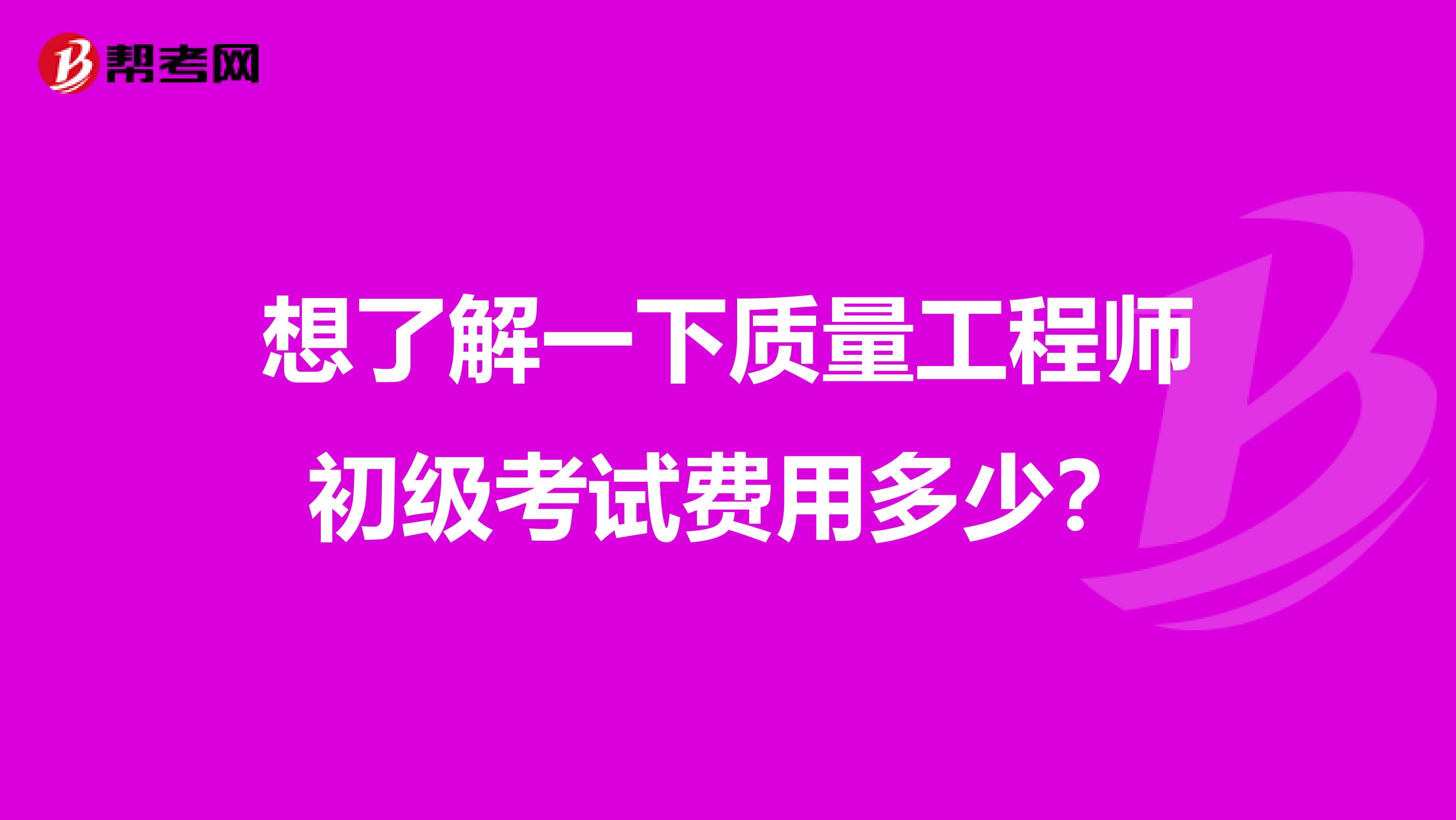 想了解一下质量工程师初级考试费用多少?