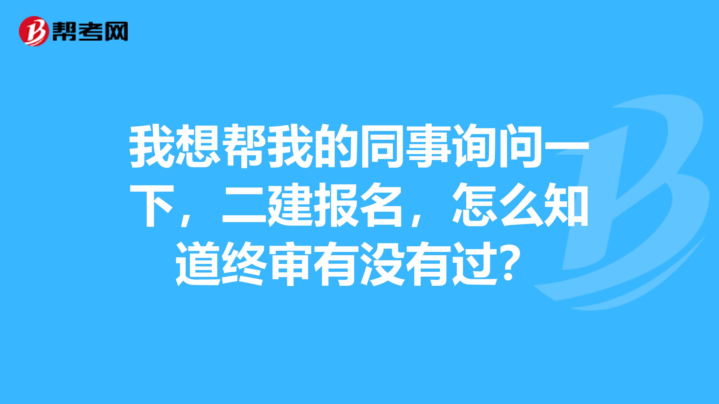 我想帮我的同事询问一下，二建报名，怎么知道终审有没有过？