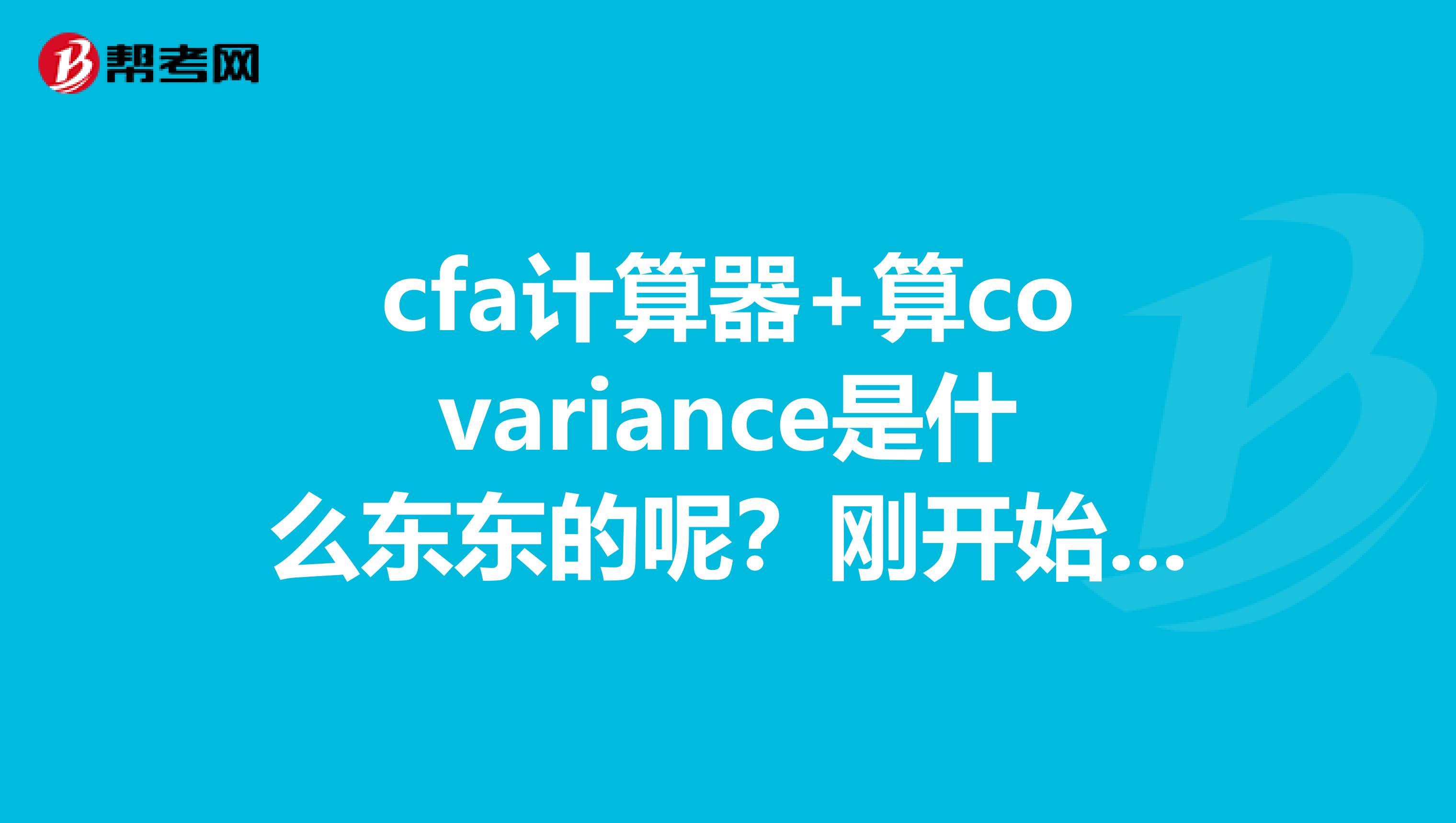 cfa计算器+算covariance是什么东东的呢?刚开始学习cfa的课程,小白一个的呢