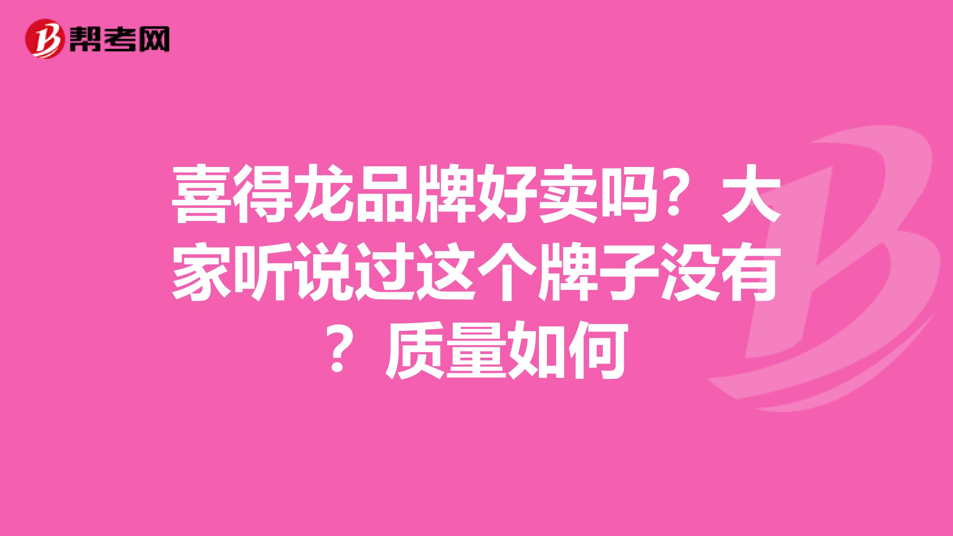 喜得龙品牌好卖吗？大家听说过这个牌子没有？质量如何