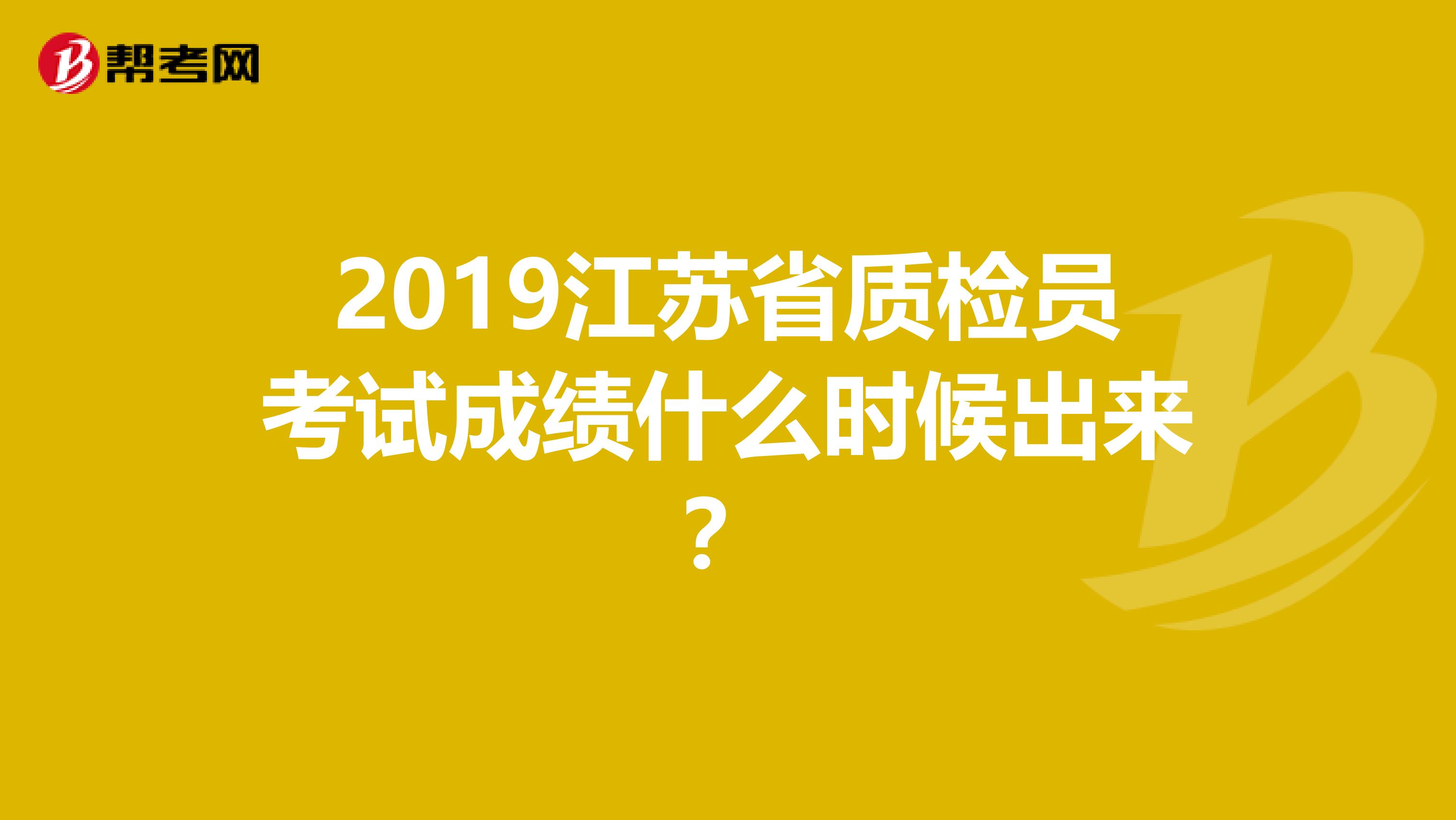2019江苏省质检员考试成绩什么时候出来？