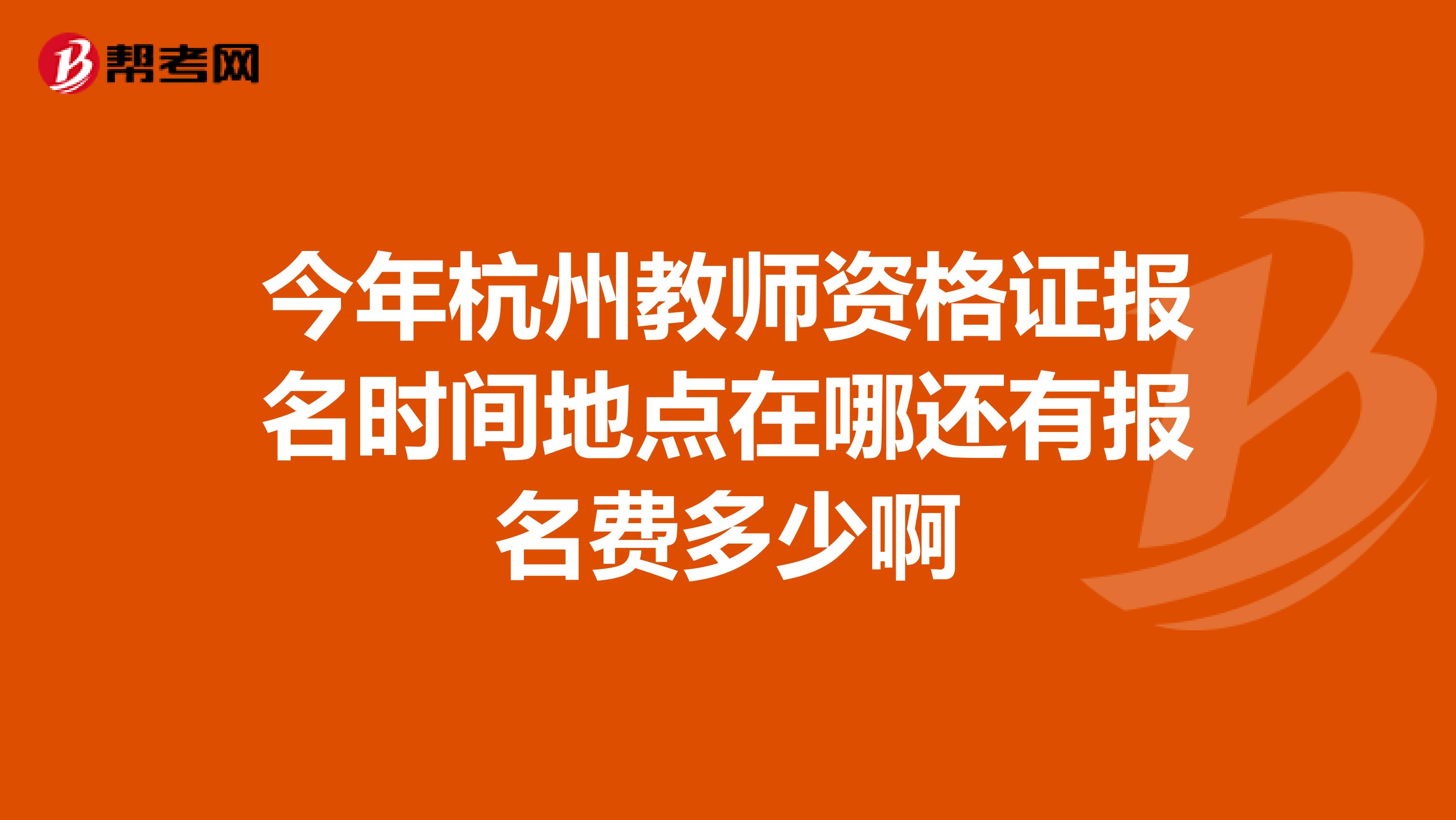 今年杭州教师资格证报名时间地点在哪还有报名费多少啊