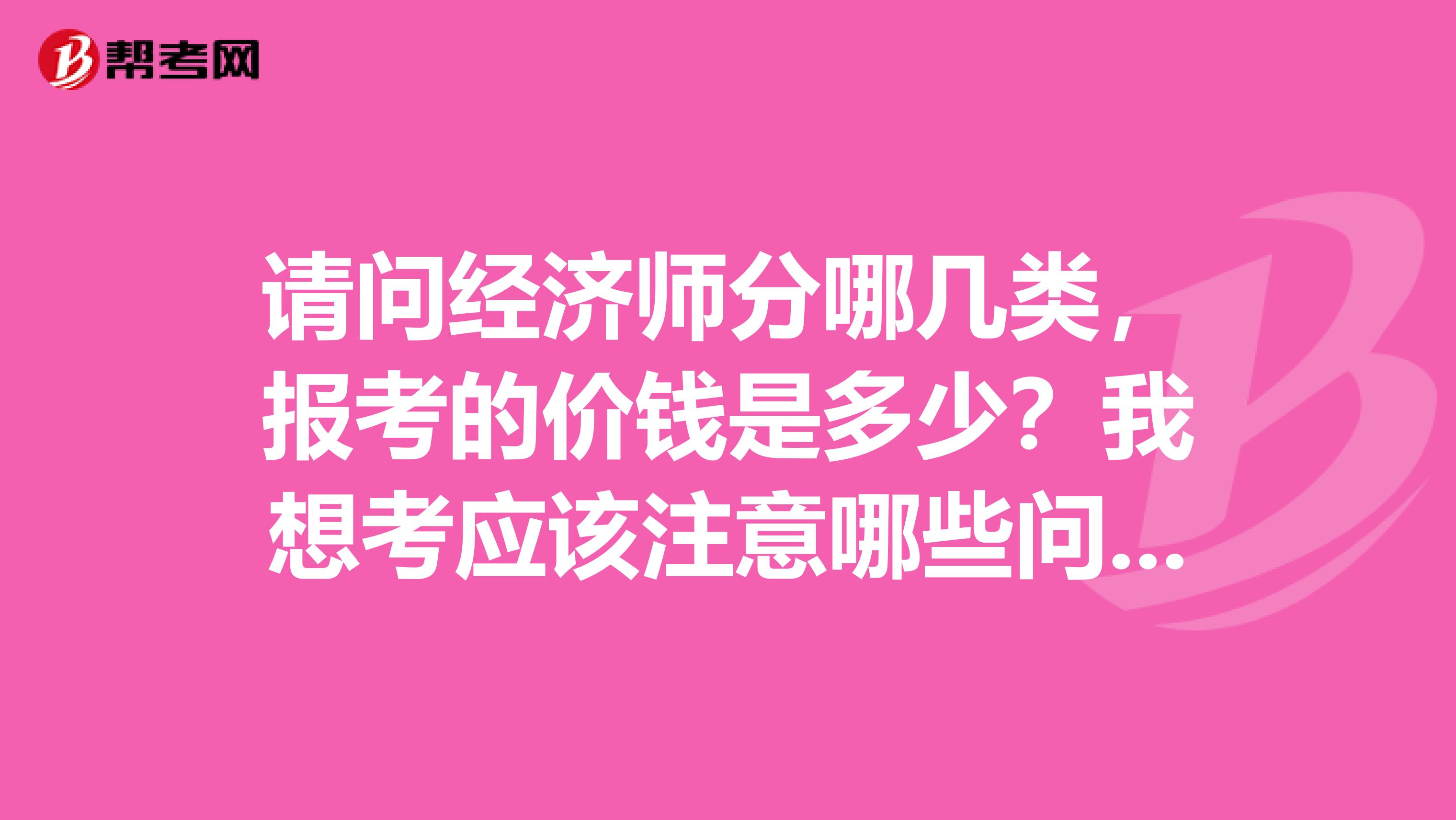 請問經濟師分哪幾類，報考的價錢是多少？我想考應該注意哪些問題？我是從事科研項目管理工作的