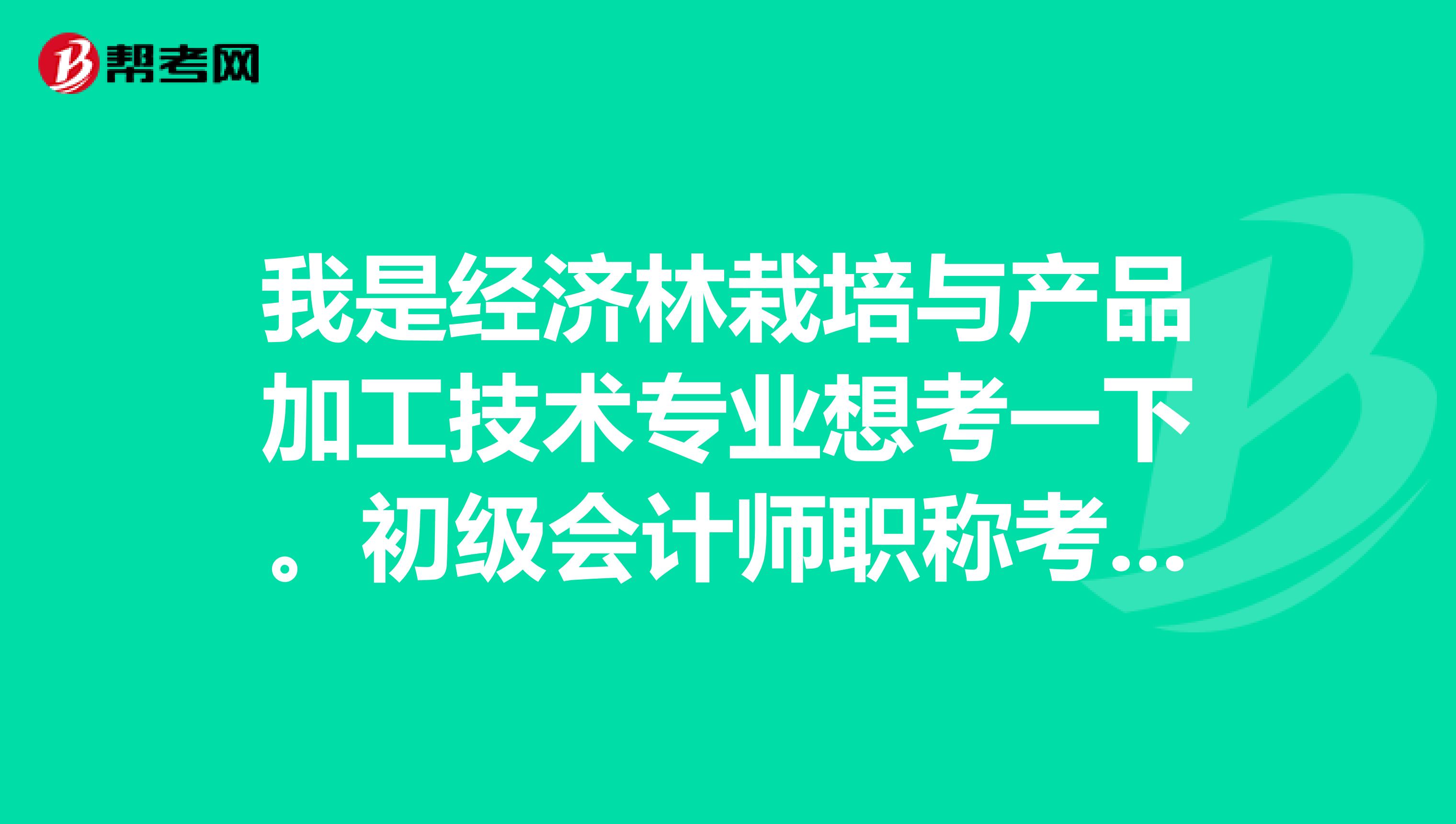 我是经济林栽培与产品加工技术专业想考一下。初级会计师职称考试是不是有什么不错的备考方法啊?