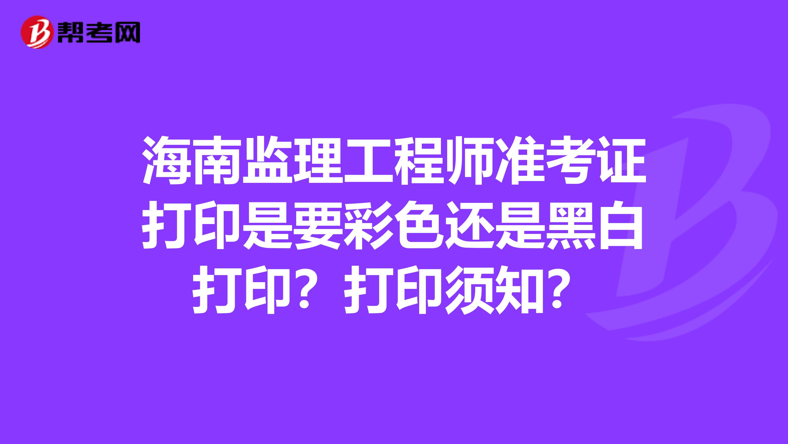 海南监理工程师准考证打印是要彩色还是黑白打印？打印须知？