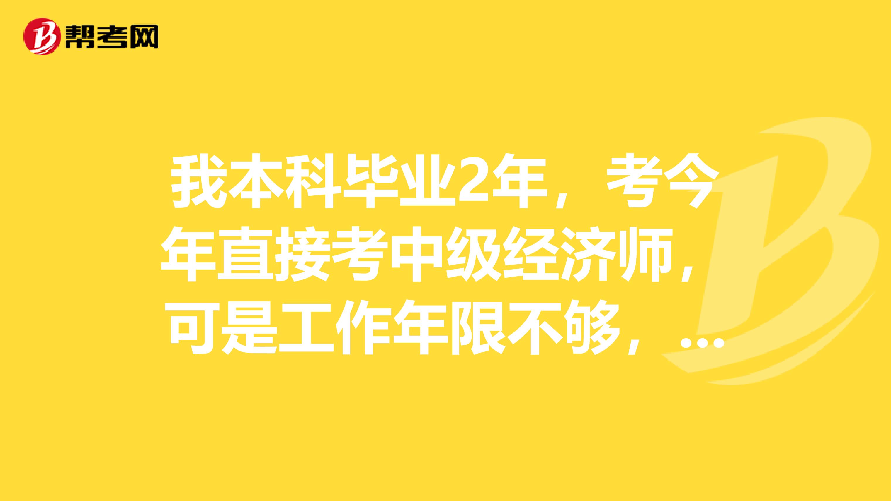 我本科毕业2年，考今年直接考中级经济师，可是工作年限不够，请问能报中级经济师吗？