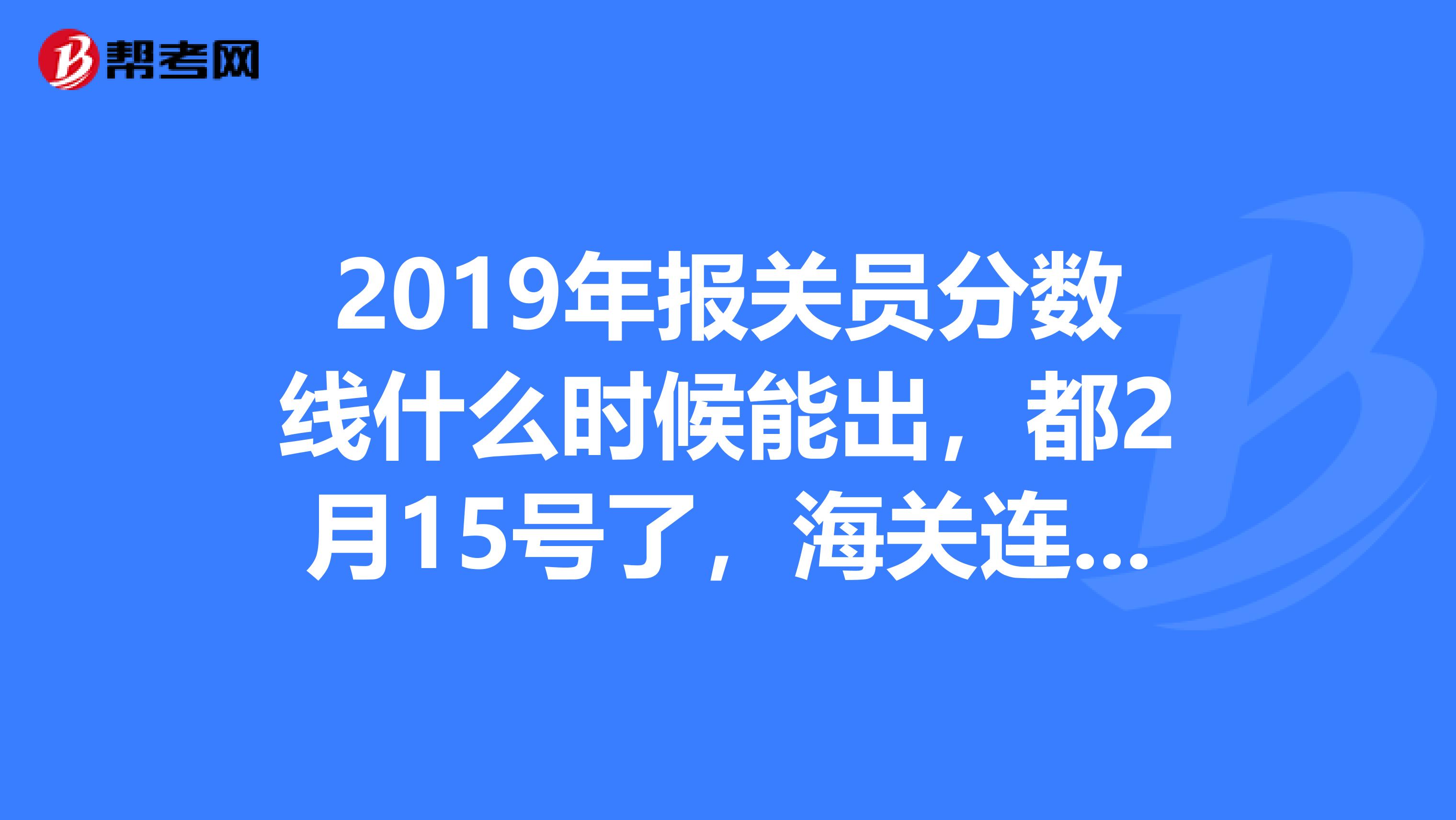 2019年报关员分数线什么时候能出，都2月15号了，海关连个屁都不放