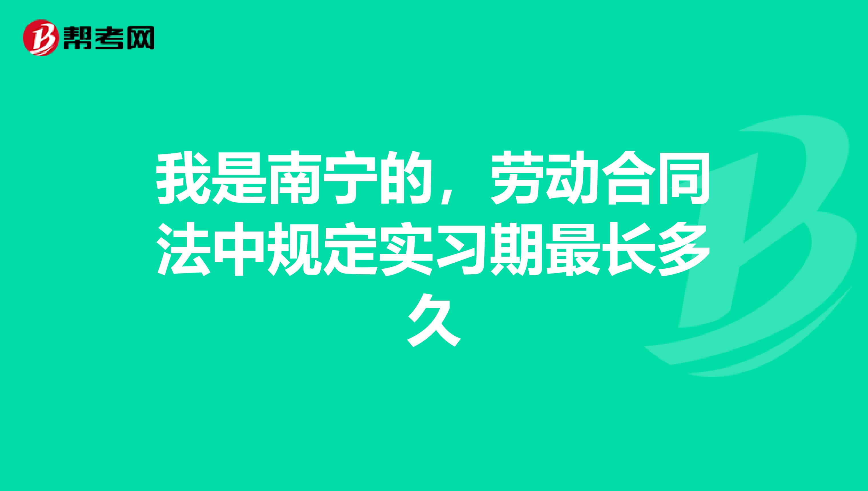 我是南宁的，劳动合同法中规定实习期最长多久