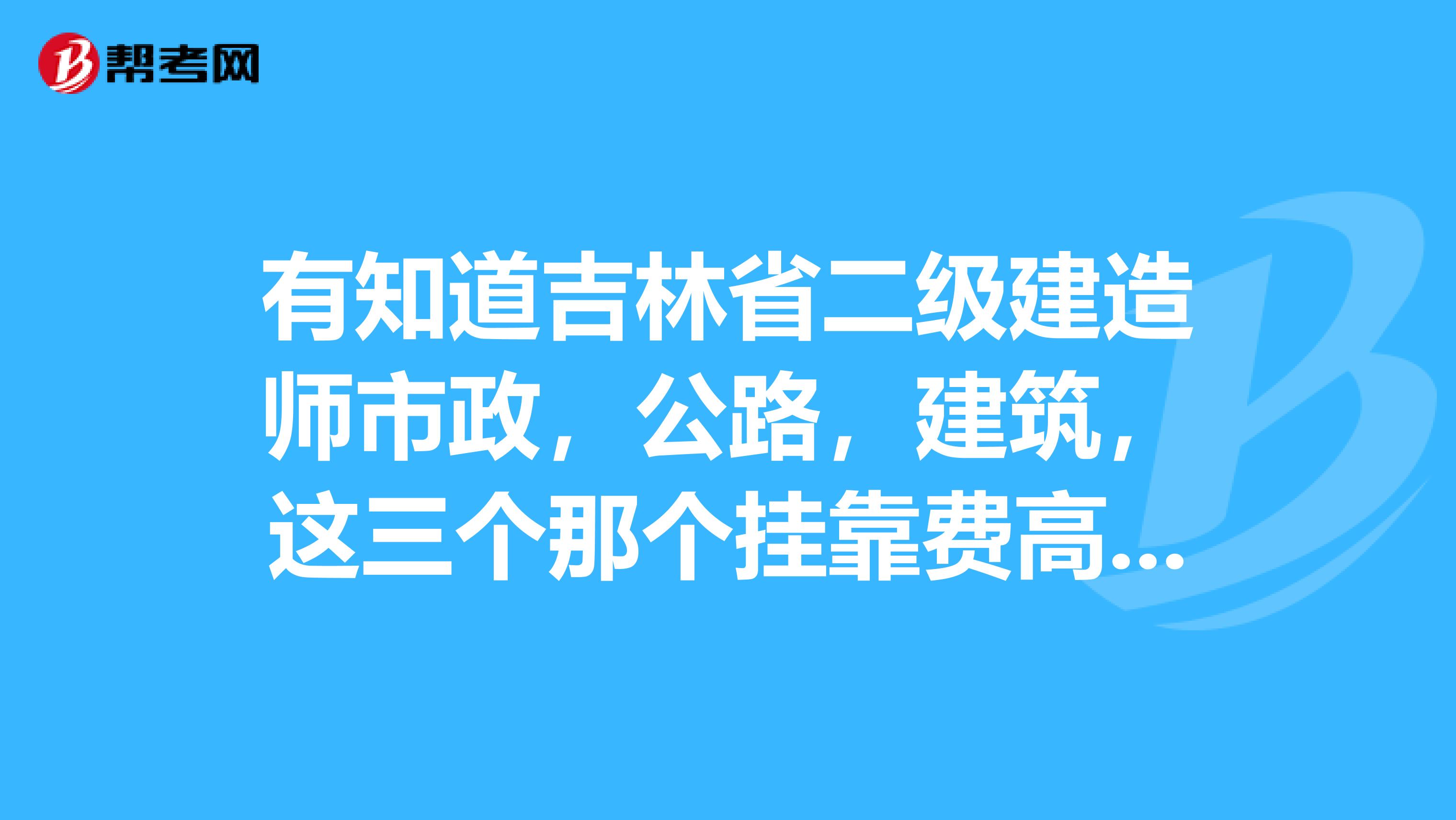 有知道吉林省二级建造师市政,公路,建筑,这三个那个兼职费高?那个用得多一点啊?