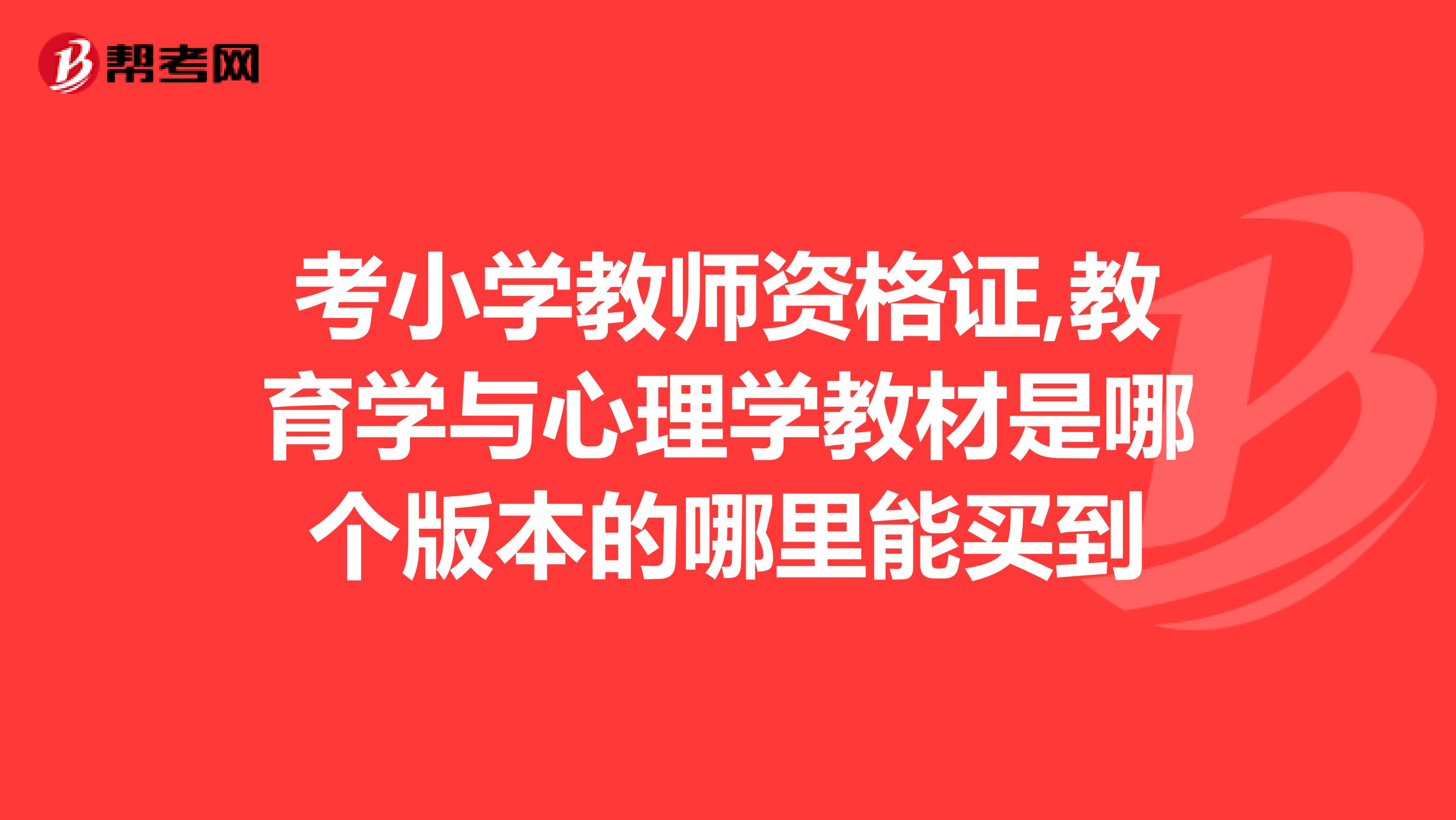 考小学教师资格证,教育学与心理学教材是哪个版本的哪里能买到