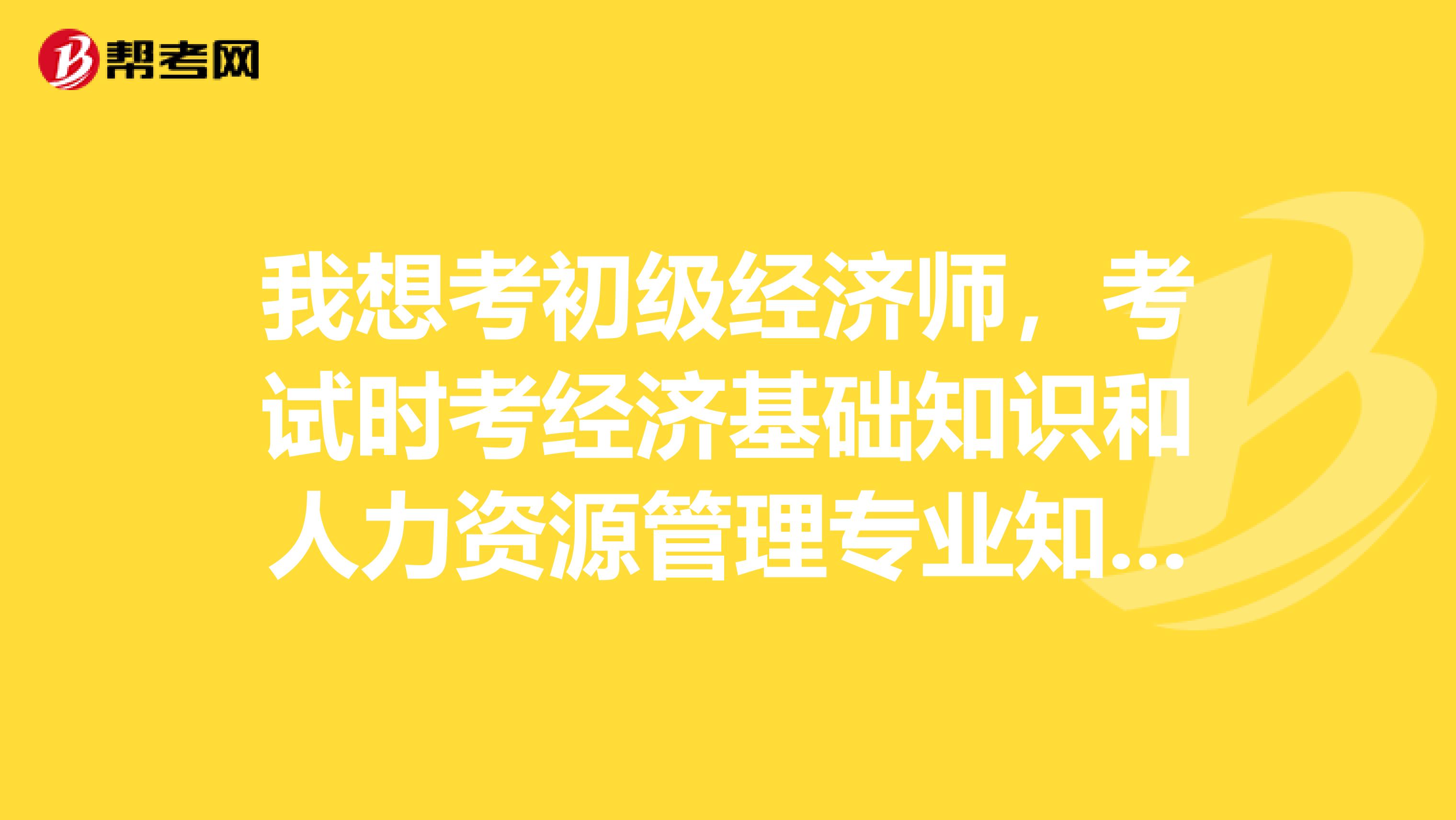 我想考初级经济师,考试时考经济基础知识和人力资源管理专业知识与实务两个就好了