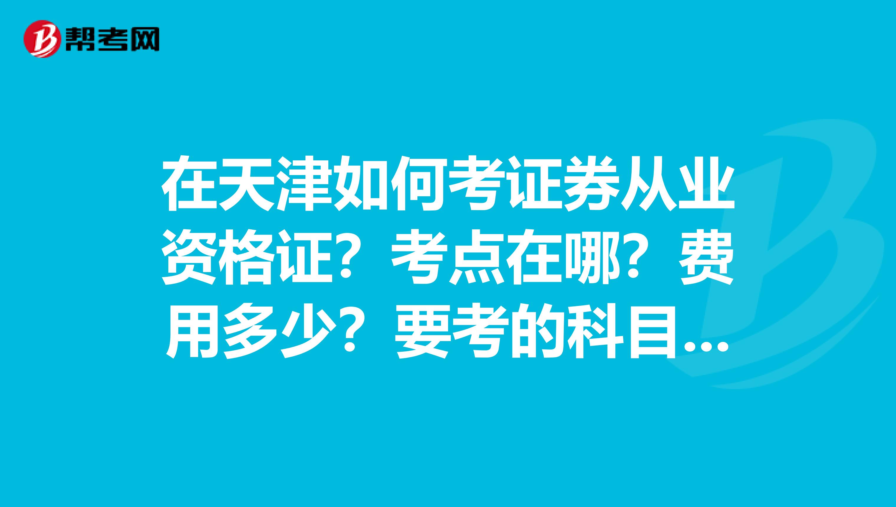 在天津如何考證券從業資格證？考點在哪？費用多少？要考的科目？報名費多少？去哪報名？教材用哪些的？謝