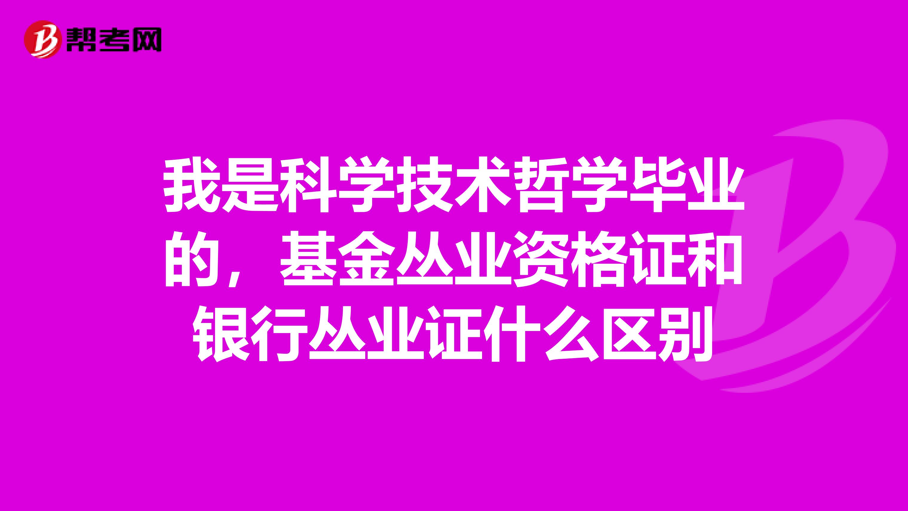 我是科学技术哲学毕业的，基金丛业资格证和银行丛业证什么区别