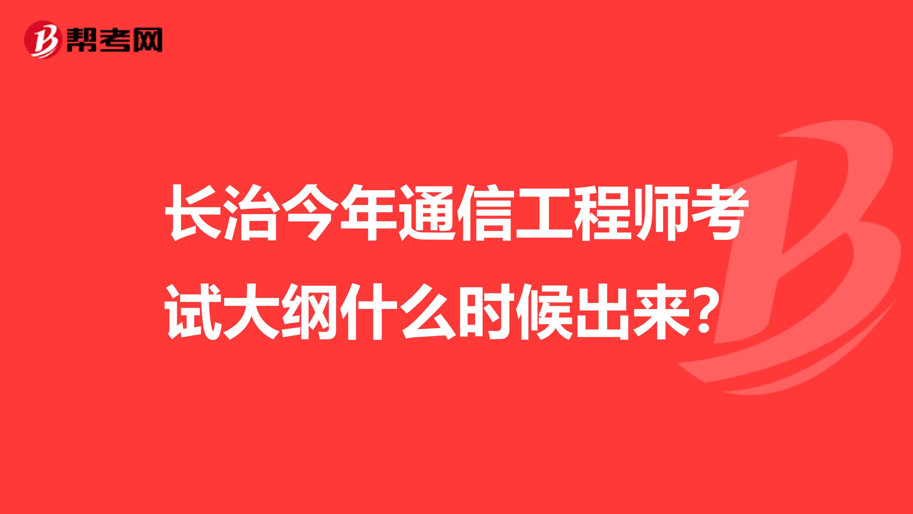 长治今年通信工程师考试大纲什么时候出来？