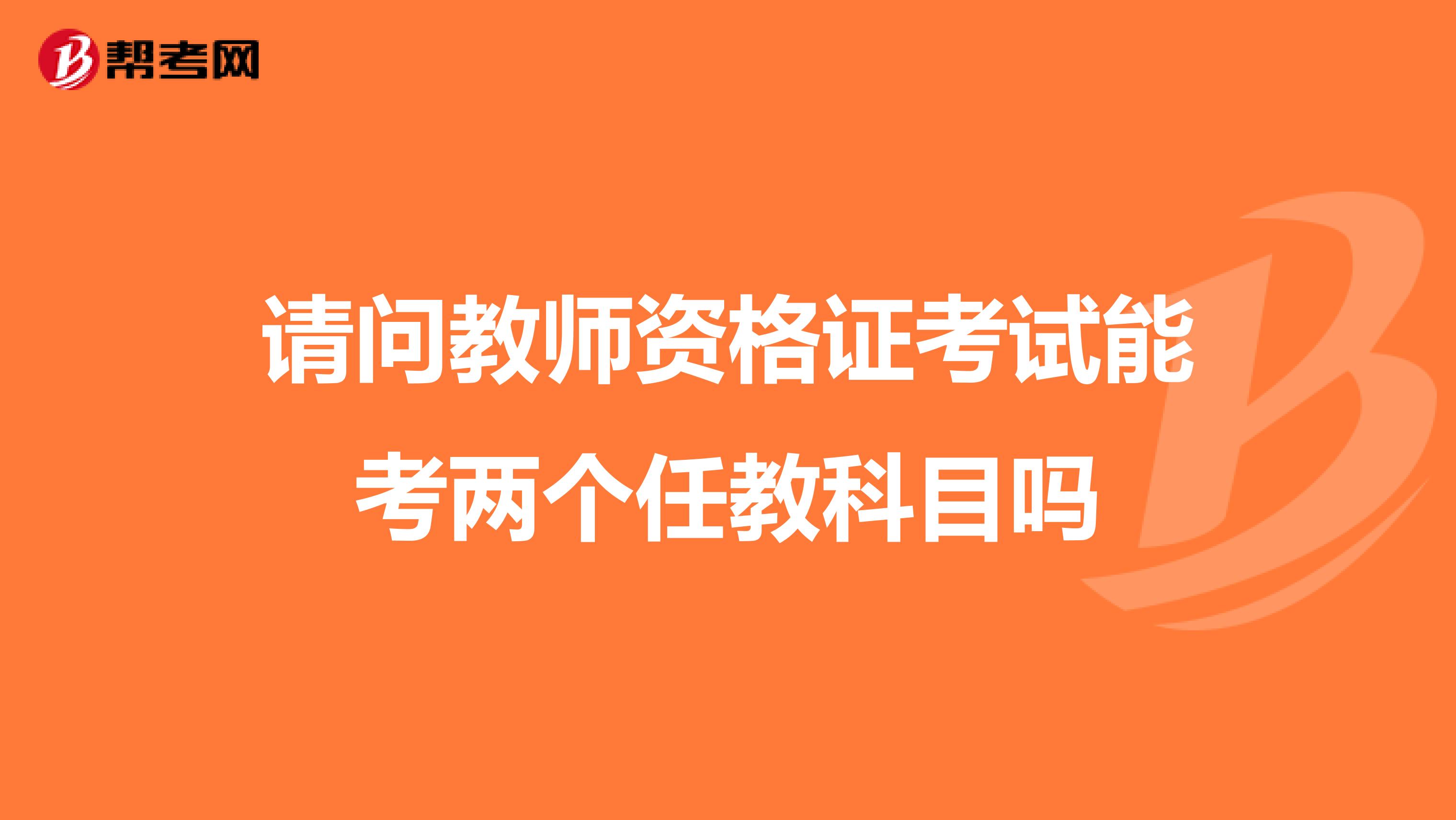 请问教师资格证考试能考两个任教科目吗