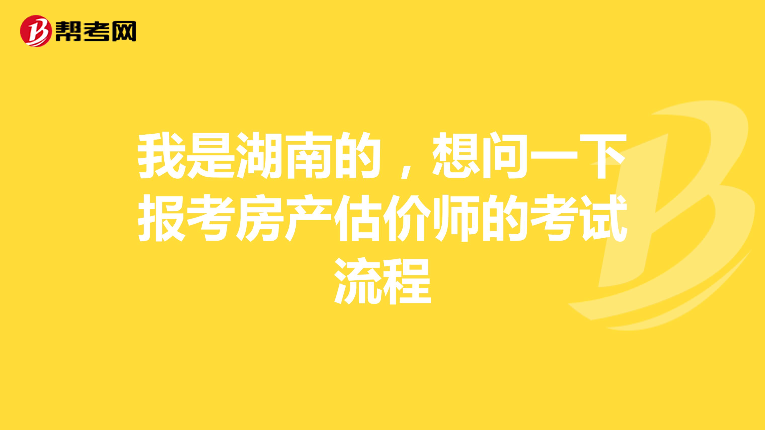 我是湖南的,想问一下报考房产估价师的考试流程