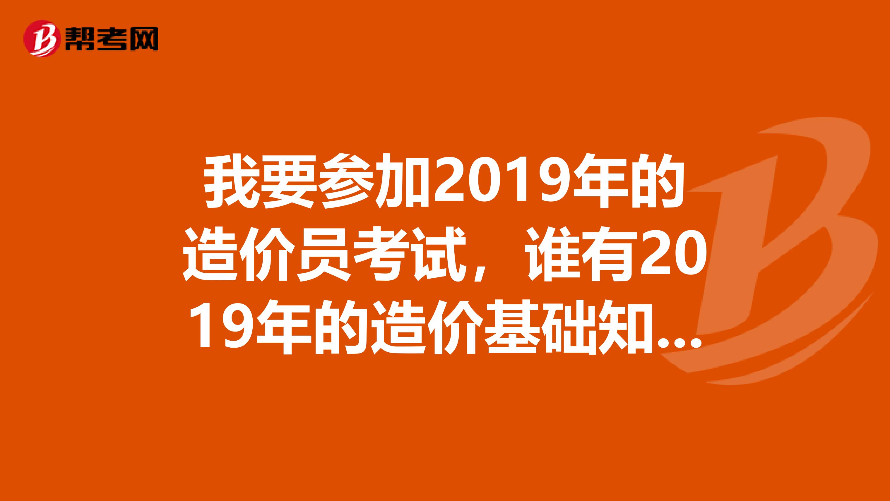 我要参加2019年的造价员考试,谁有2019年的造价基础知识和土建工程计量与计价实务考试用书,请发我邮箱132