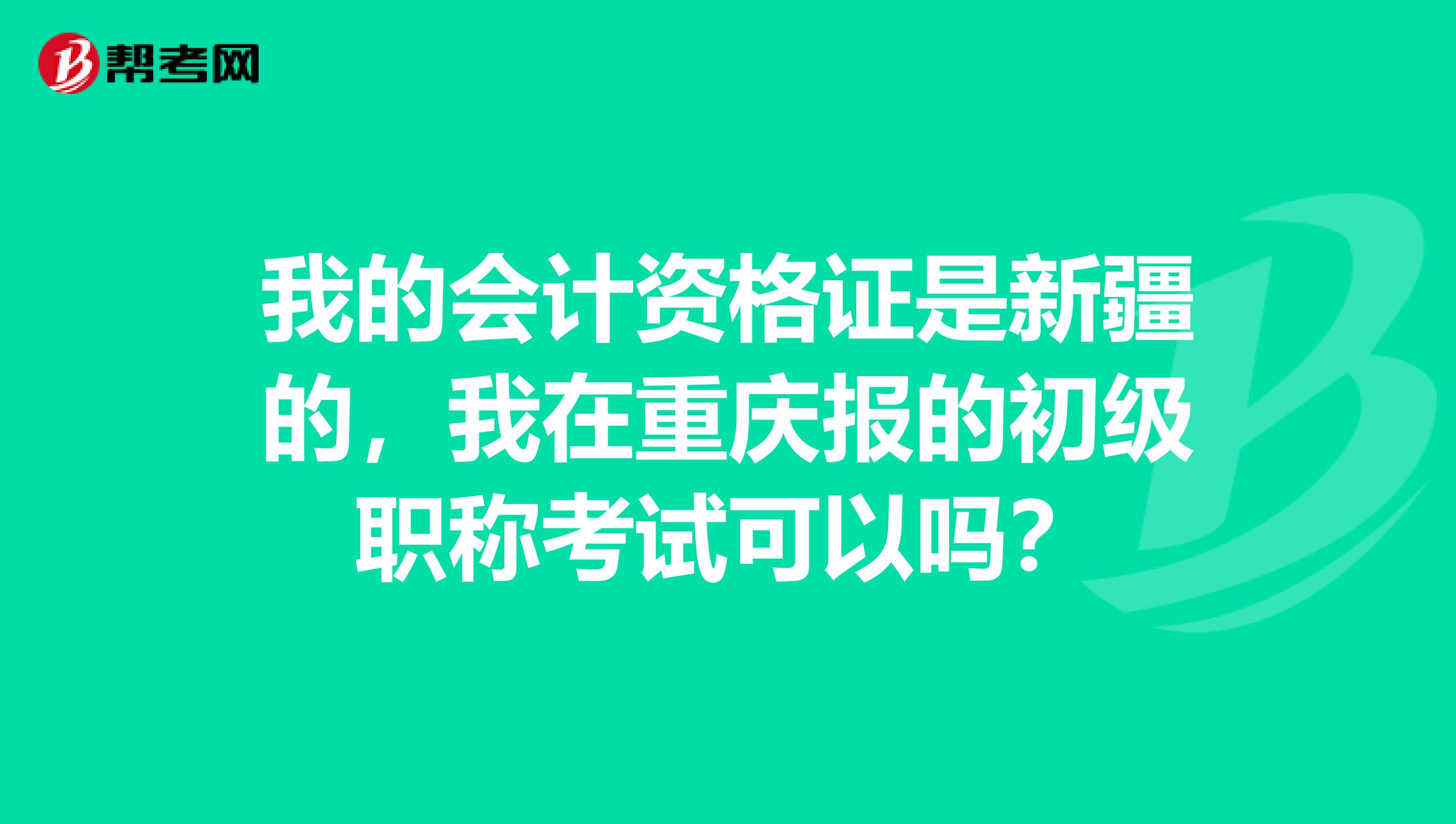 我的会计资格证是新疆的,我在重庆报的初级职称考试可以吗?