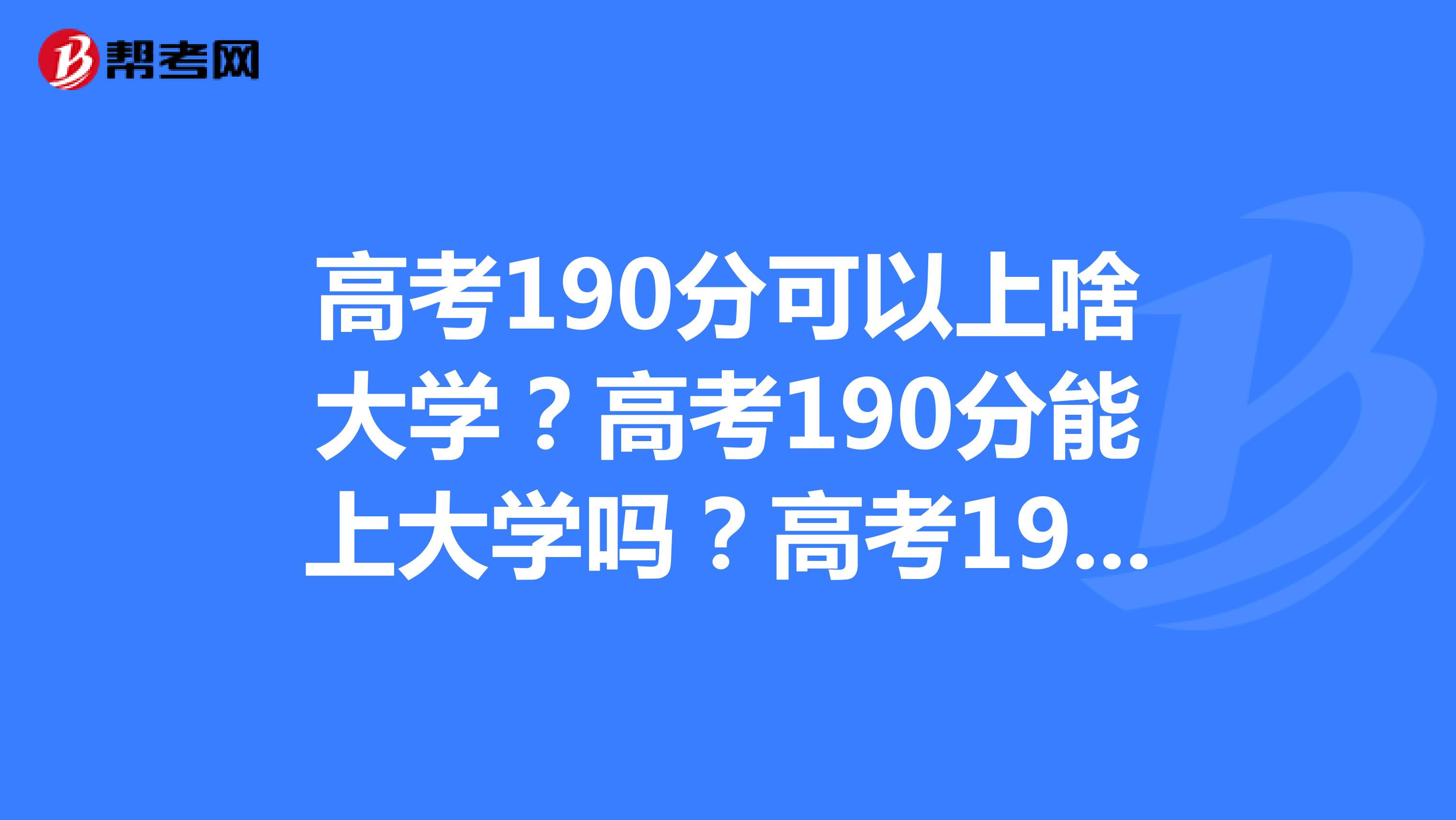 高考190分可以上啥大学?高考190分能上大学吗?高考190分能上的本科学校有吗?