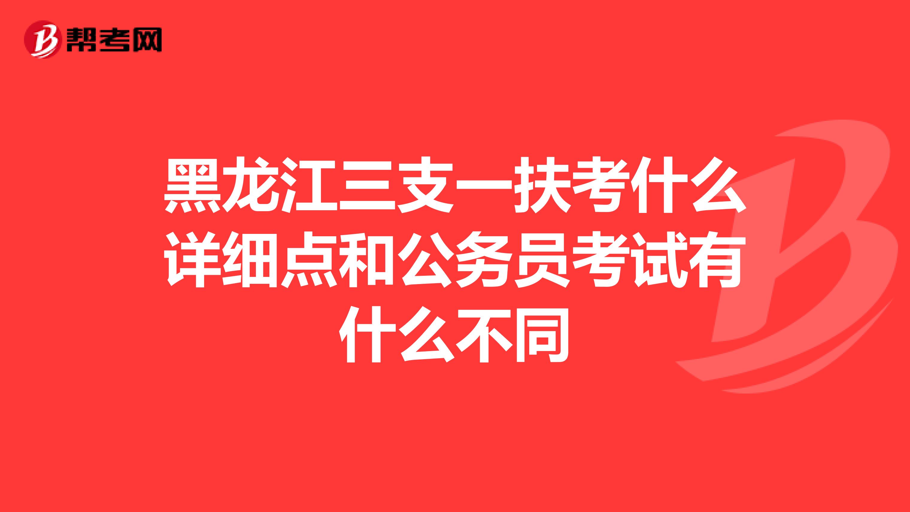 黑龙江三支一扶考什么详细点和公务员考试有什么不同