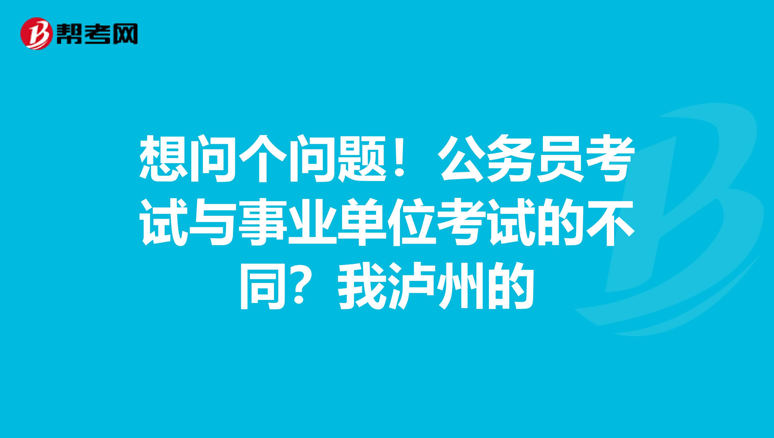 想问个问题！公务员考试与事业单位考试的不同？我泸州的