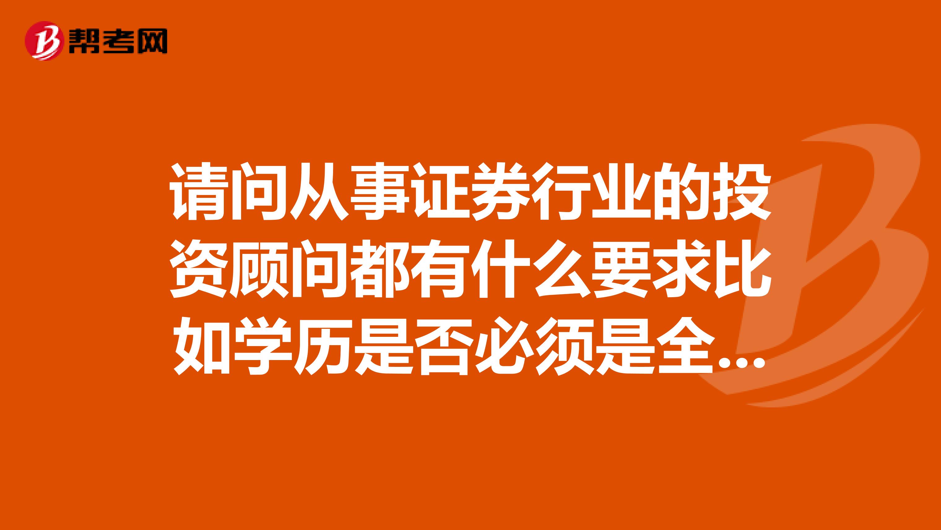 请问从事证券行业的投资顾问都有什么要求比如学历是否必须是全日制本科
