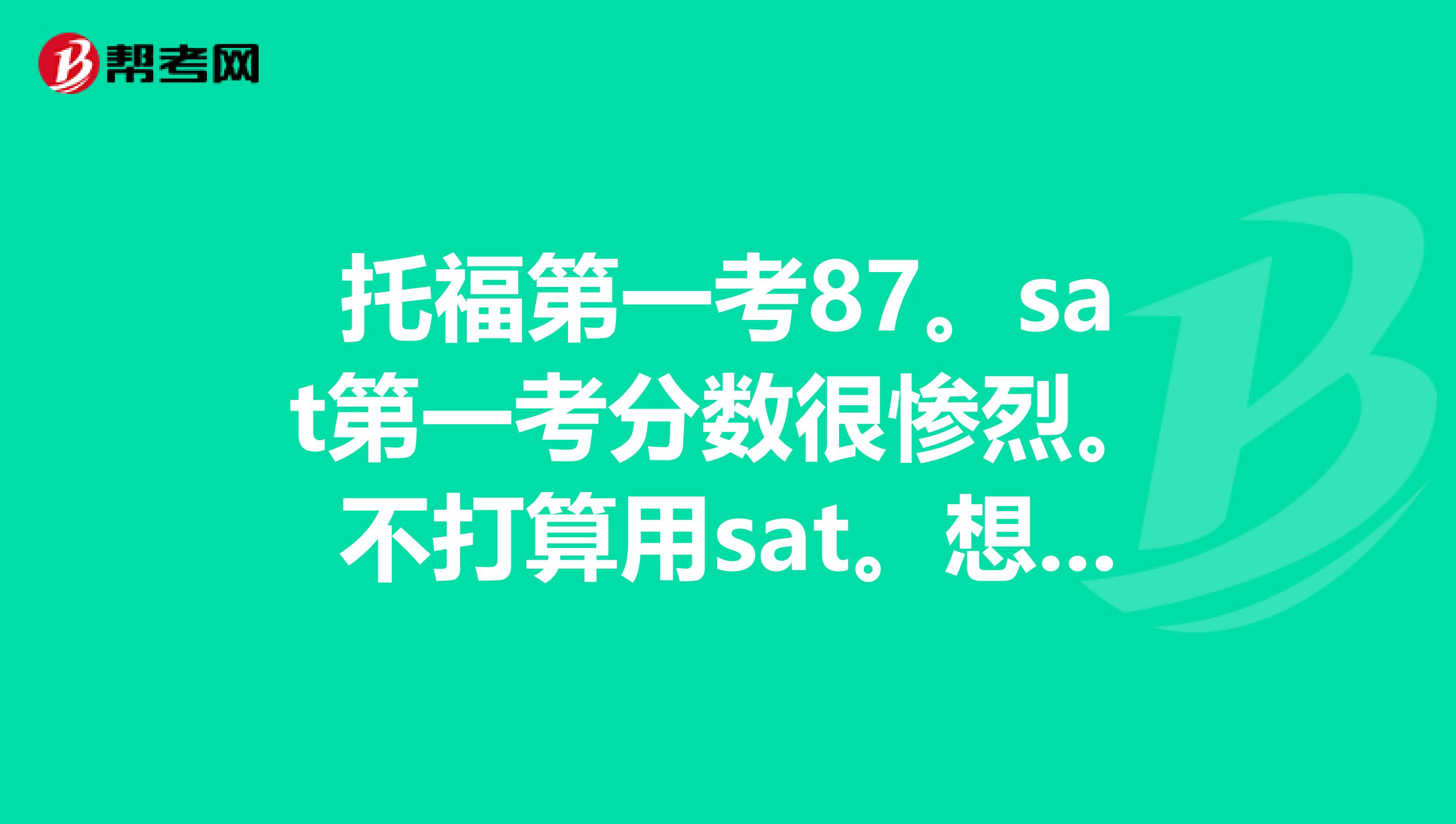 托福第一考87。sat第一考分数很惨烈。不打算用sat。想问这个分数可以申请什么学？
