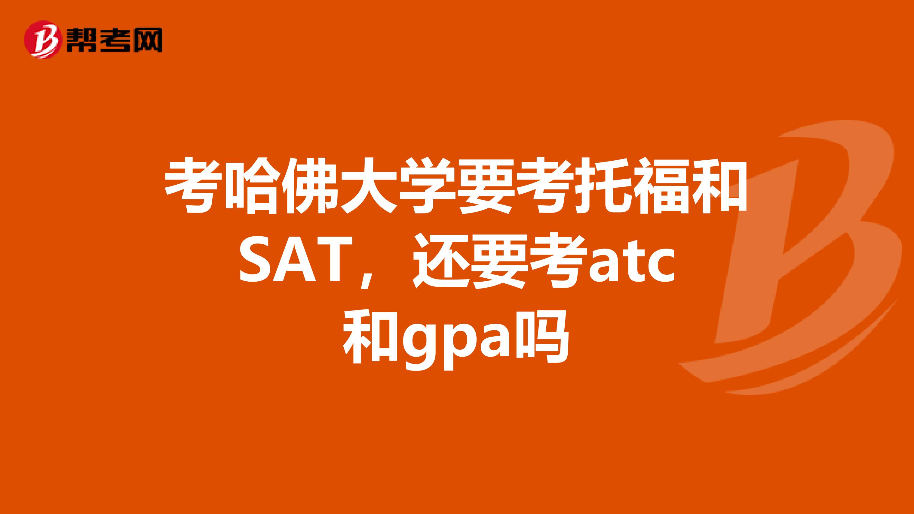考哈佛大学要考托福和SAT，还要考atc和gpa吗