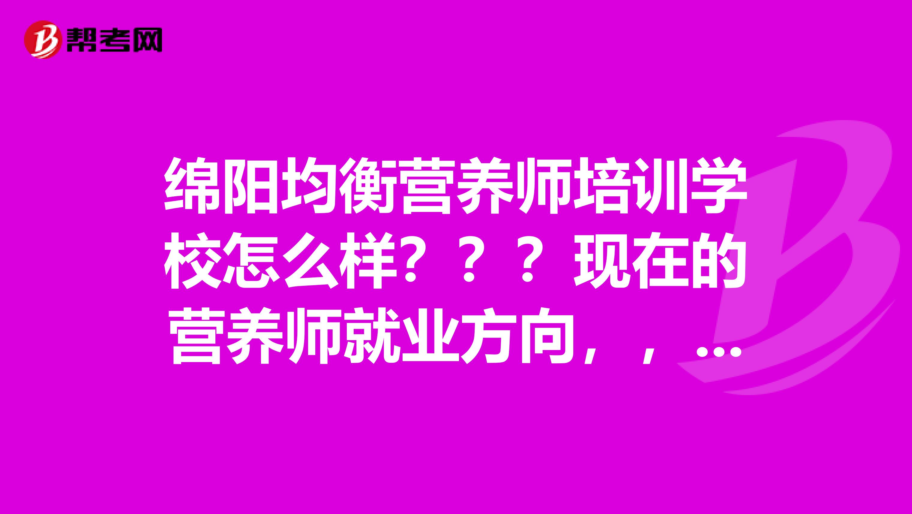 绵阳均衡营养师培训学校怎么样???现在的营养师就业方向,,,不是我大学本专业,就是自己喜欢营养学,