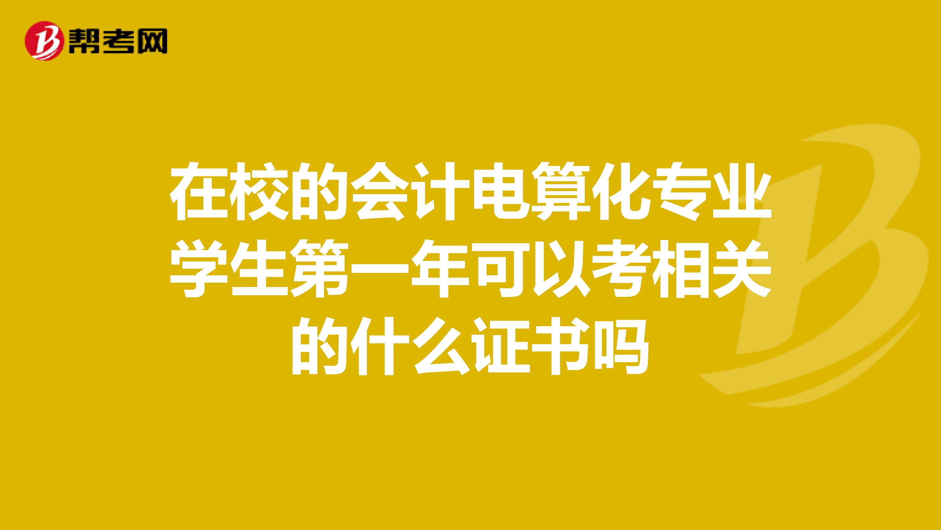 在校的会计电算化专业学生第一年可以考相关的什么证书吗