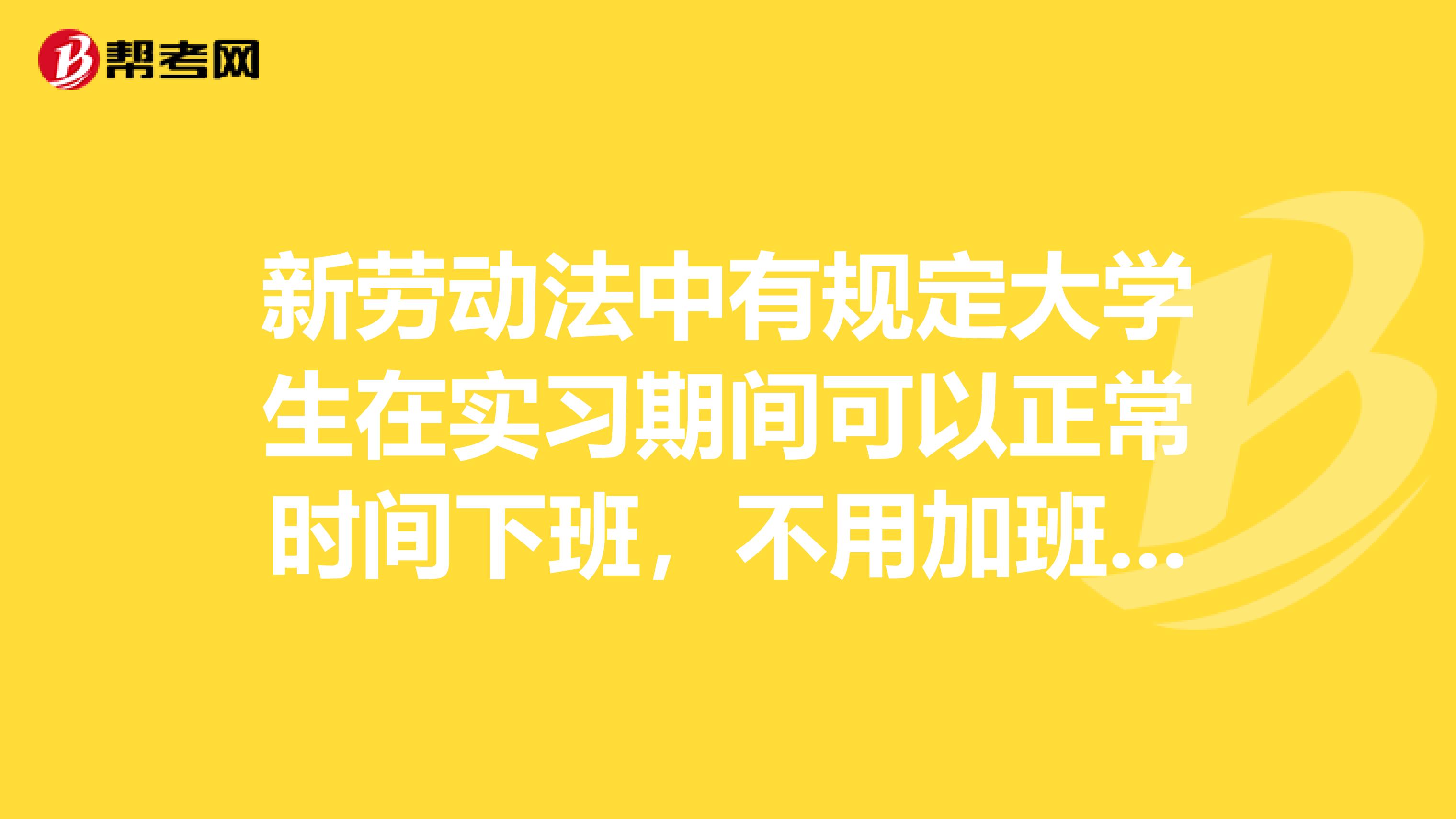 新劳动法中有规定大学生在实习期间可以正常时间下班，不用加班吗？