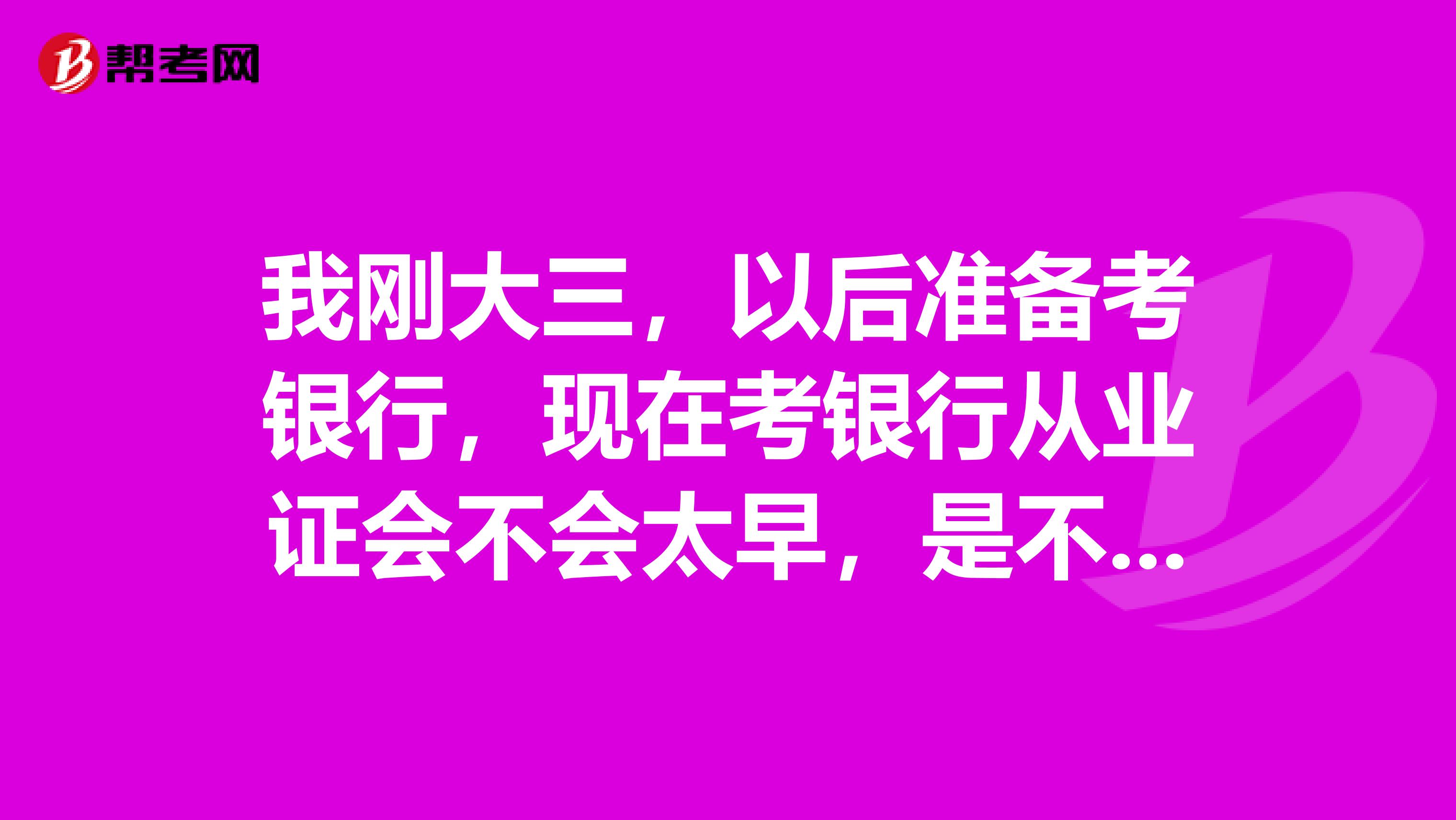 我刚大三，以后准备考银行，现在考银行从业证会不会太早，是不是只要考两门就可以换证了