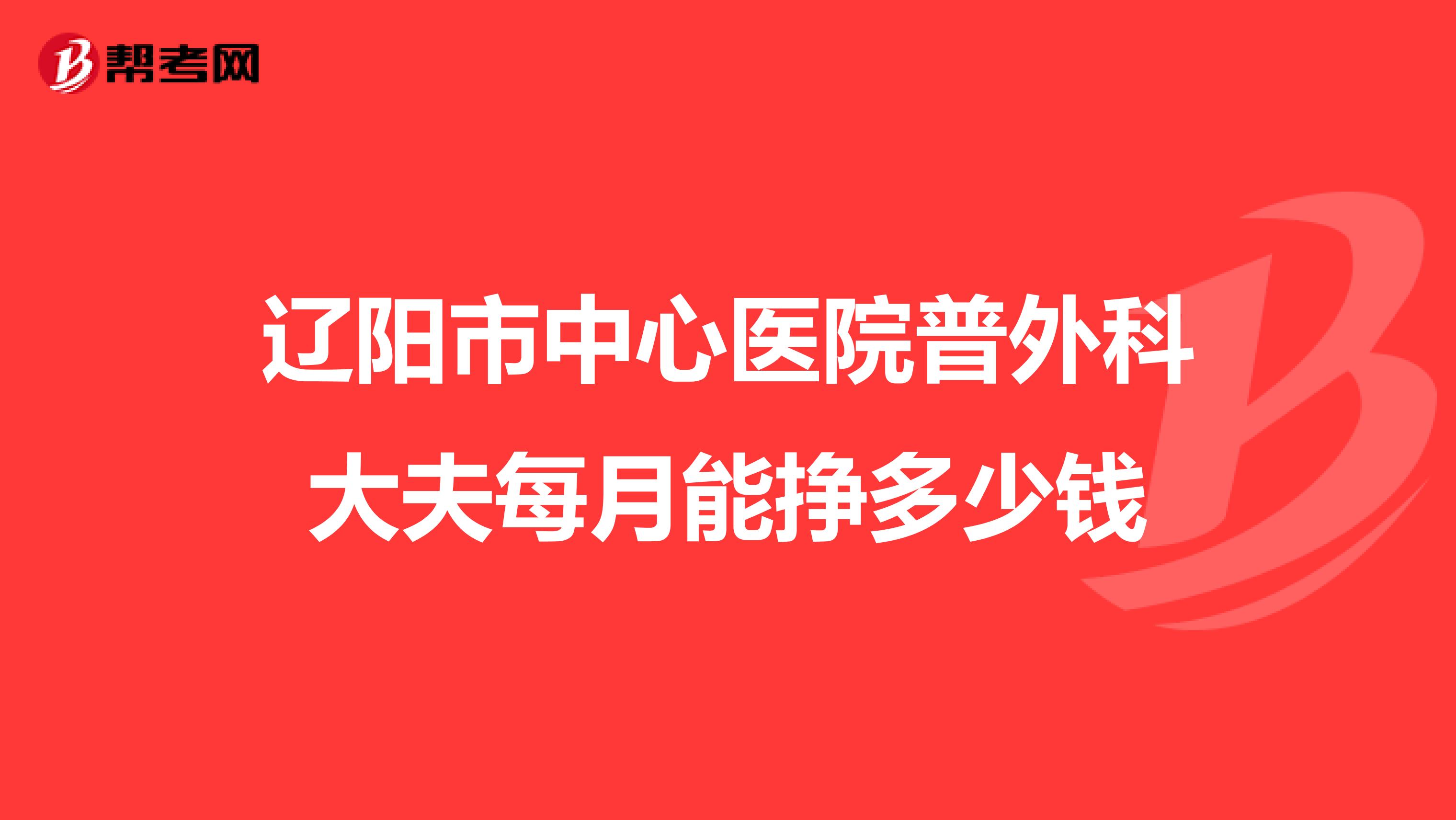 辽阳市中心医院普外科大夫每月能挣多少钱