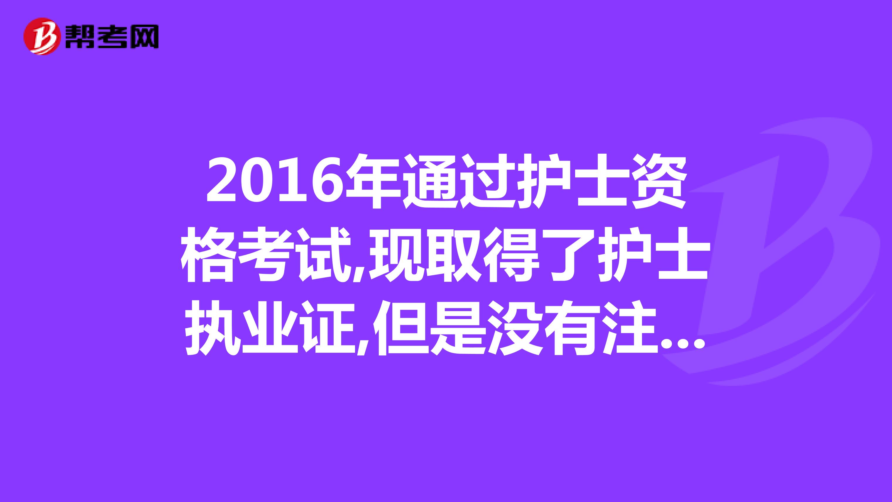 2016年通过护士资格考试,现取得了护士执业证,但是没有注册护士资格证3年了可以注册吗