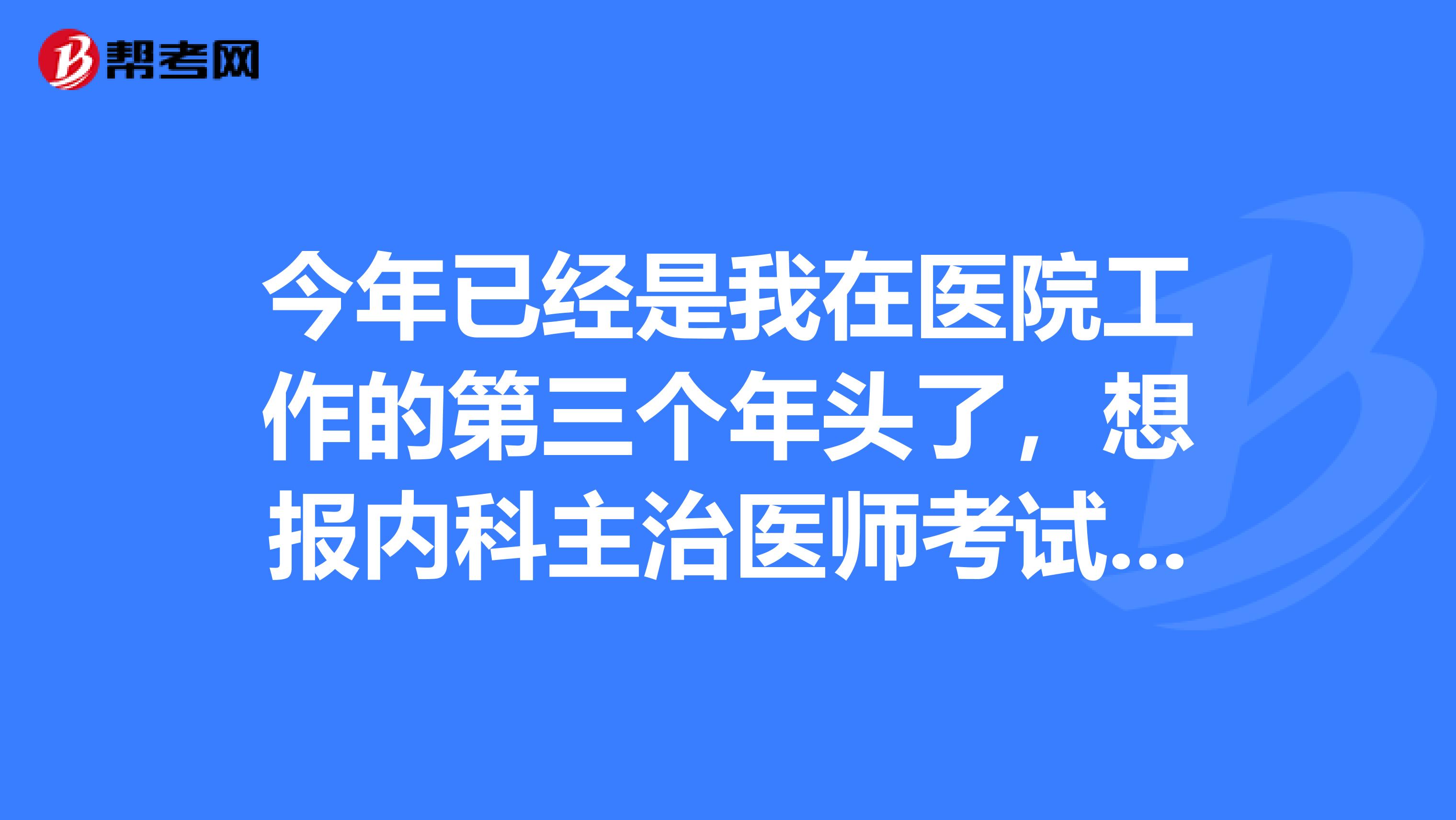 今年已经是我在医院工作的第三个年头了,想报内科主治医师考试,这个有什么条件啊。